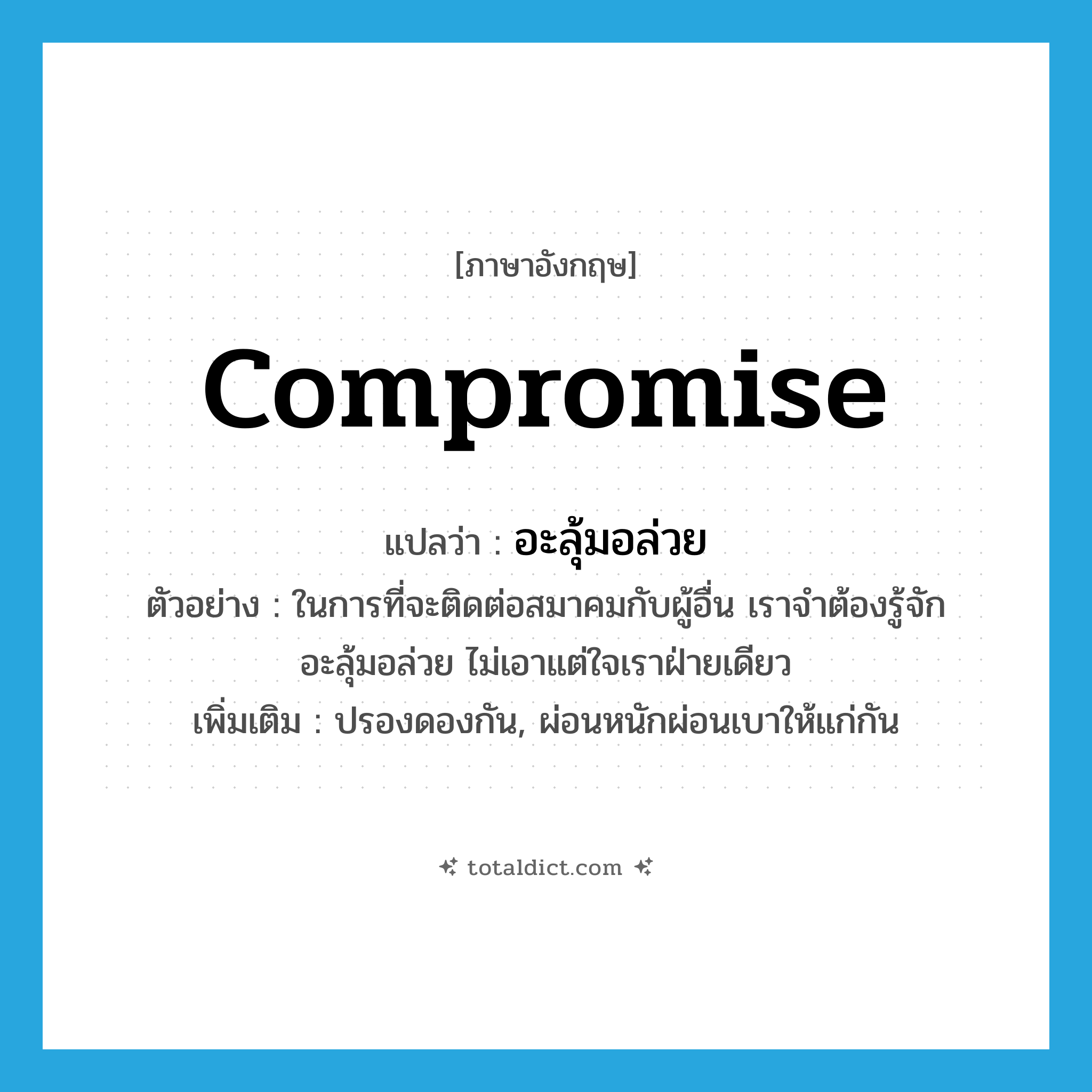 compromise แปลว่า?, คำศัพท์ภาษาอังกฤษ compromise แปลว่า อะลุ้มอล่วย ประเภท V ตัวอย่าง ในการที่จะติดต่อสมาคมกับผู้อื่น เราจำต้องรู้จักอะลุ้มอล่วย ไม่เอาแต่ใจเราฝ่ายเดียว เพิ่มเติม ปรองดองกัน, ผ่อนหนักผ่อนเบาให้แก่กัน หมวด V