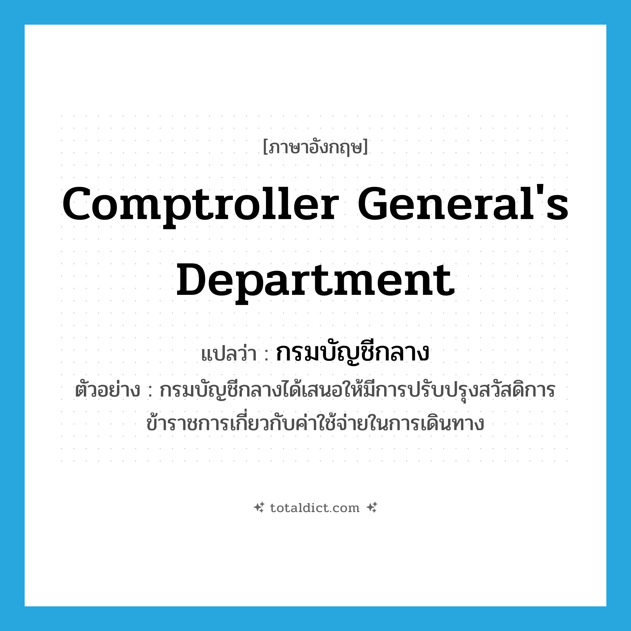 Comptroller General&#39;s Department แปลว่า?, คำศัพท์ภาษาอังกฤษ Comptroller General&#39;s Department แปลว่า กรมบัญชีกลาง ประเภท N ตัวอย่าง กรมบัญชีกลางได้เสนอให้มีการปรับปรุงสวัสดิการข้าราชการเกี่ยวกับค่าใช้จ่ายในการเดินทาง หมวด N