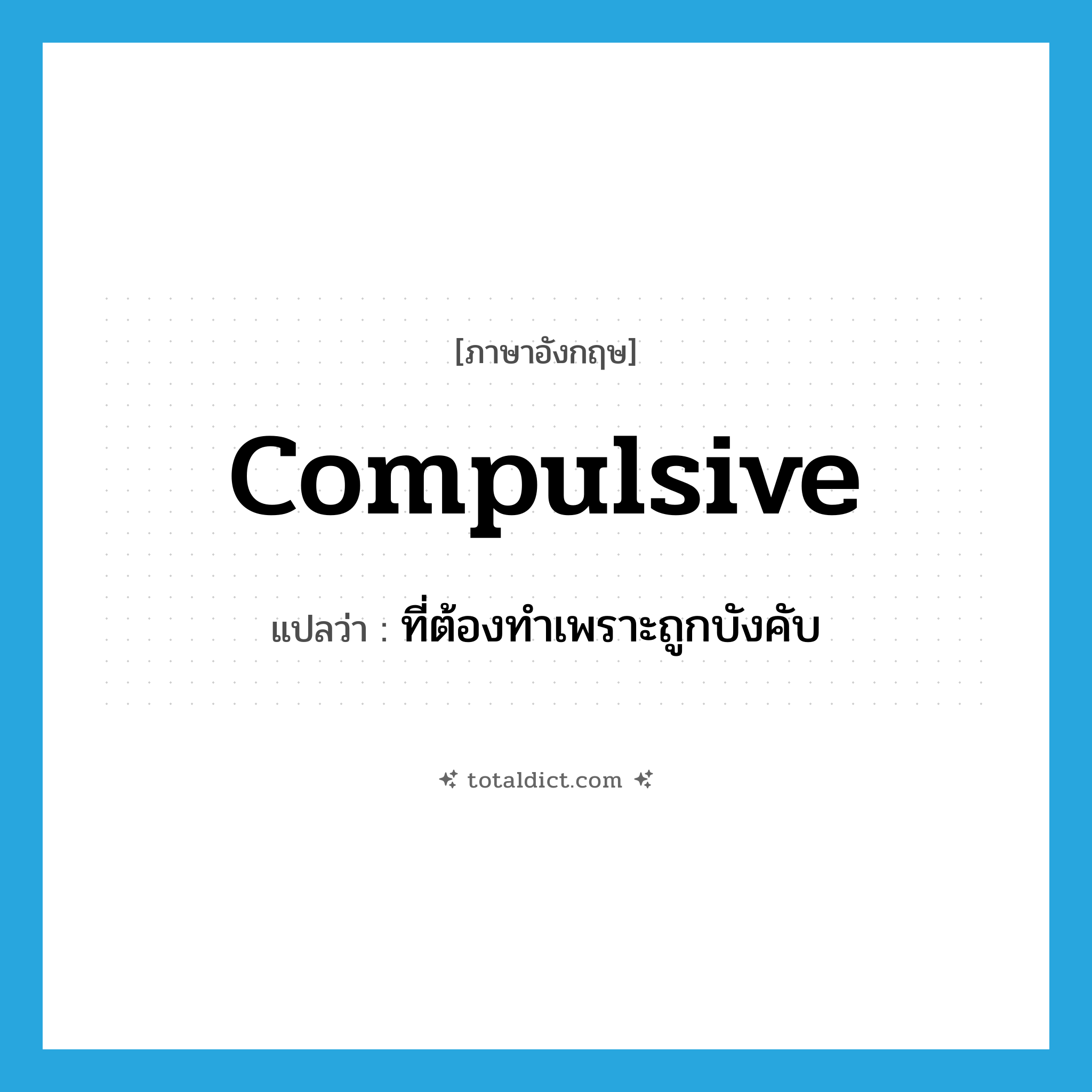 compulsive แปลว่า?, คำศัพท์ภาษาอังกฤษ compulsive แปลว่า ที่ต้องทำเพราะถูกบังคับ ประเภท ADJ หมวด ADJ
