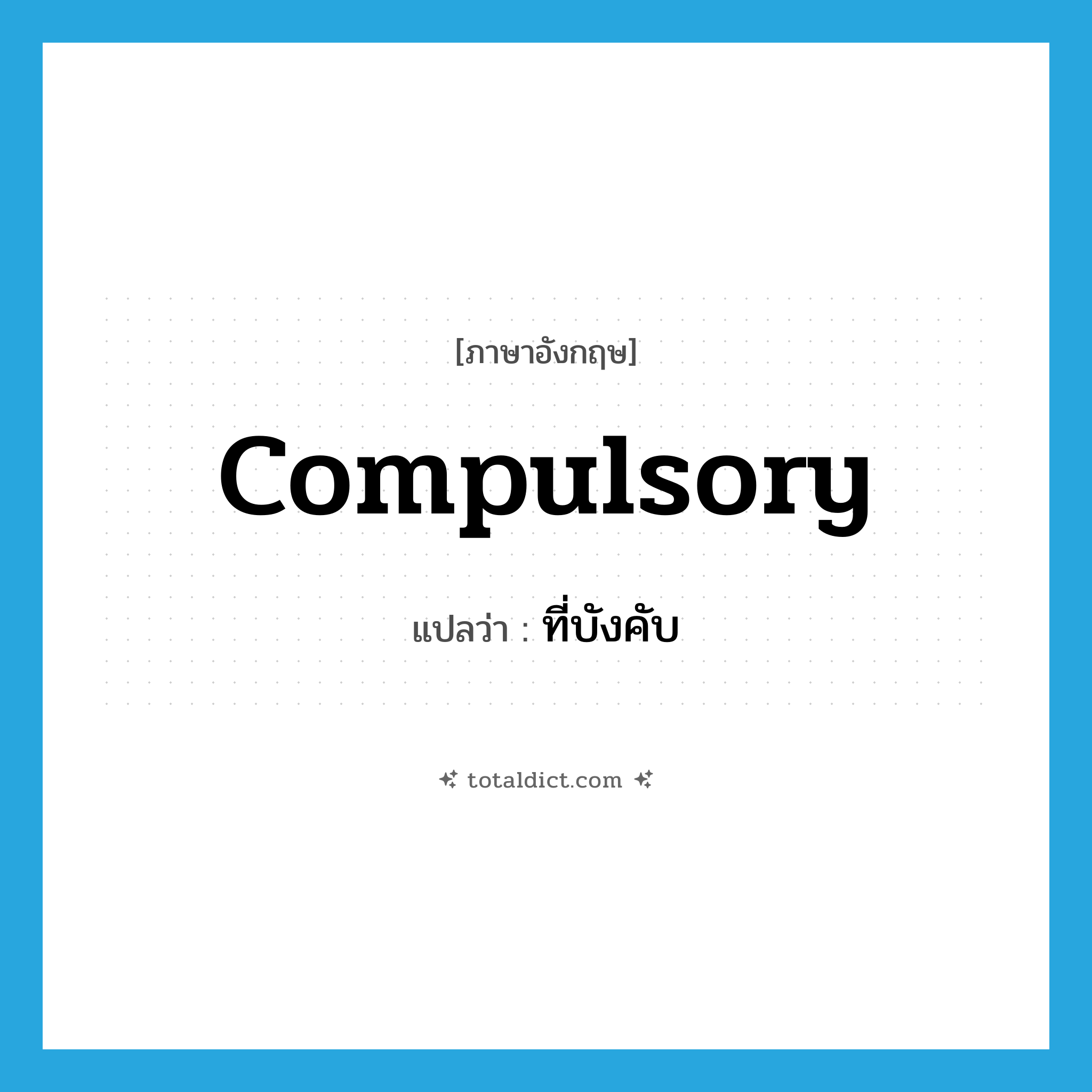 ที่บังคับ ภาษาอังกฤษ?, คำศัพท์ภาษาอังกฤษ ที่บังคับ แปลว่า compulsory ประเภท ADJ หมวด ADJ