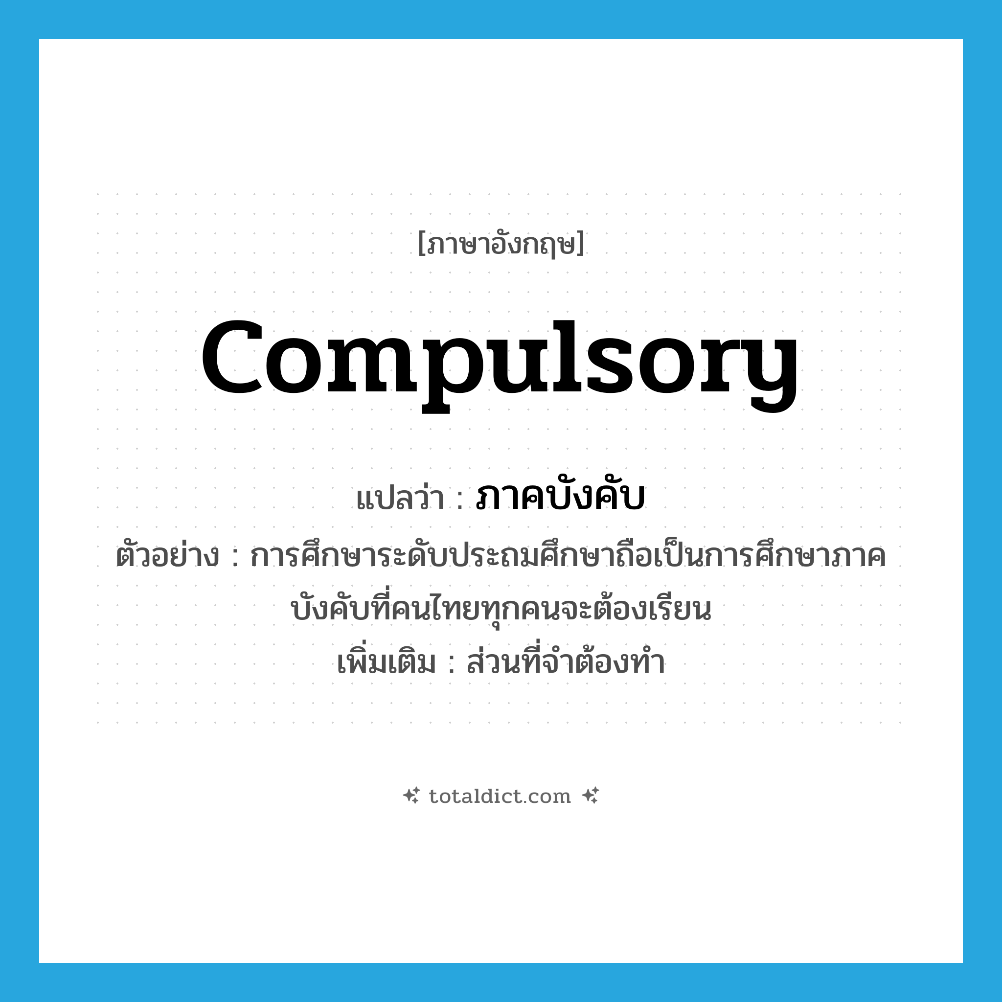 compulsory แปลว่า?, คำศัพท์ภาษาอังกฤษ compulsory แปลว่า ภาคบังคับ ประเภท ADJ ตัวอย่าง การศึกษาระดับประถมศึกษาถือเป็นการศึกษาภาคบังคับที่คนไทยทุกคนจะต้องเรียน เพิ่มเติม ส่วนที่จำต้องทำ หมวด ADJ