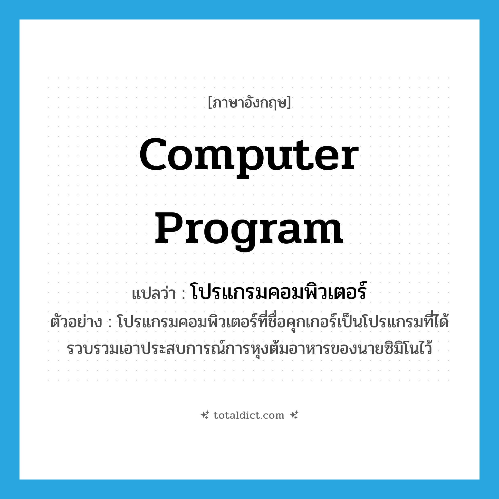 computer program แปลว่า?, คำศัพท์ภาษาอังกฤษ computer program แปลว่า โปรแกรมคอมพิวเตอร์ ประเภท N ตัวอย่าง โปรแกรมคอมพิวเตอร์ที่ชื่อคุกเกอร์เป็นโปรแกรมที่ได้รวบรวมเอาประสบการณ์การหุงต้มอาหารของนายซิมิโนไว้ หมวด N