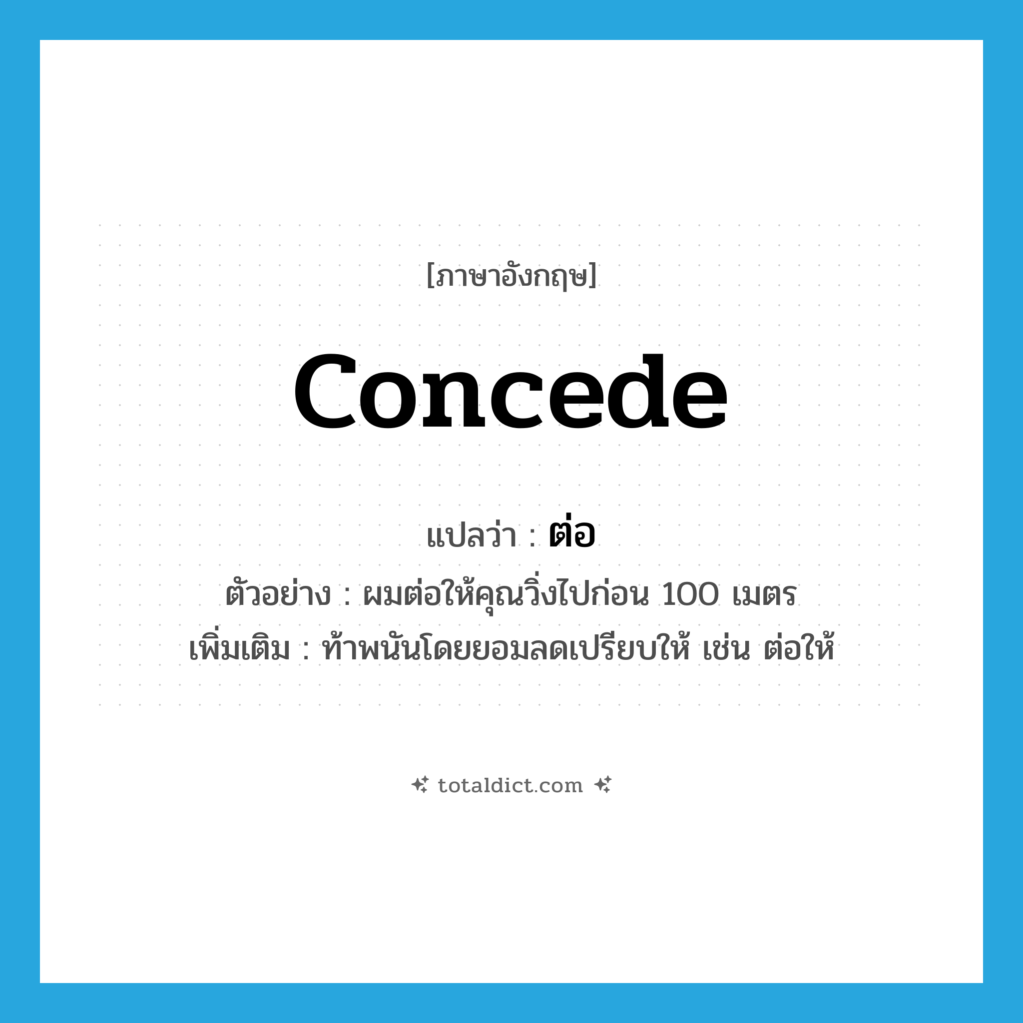 ต่อ ภาษาอังกฤษ?, คำศัพท์ภาษาอังกฤษ ต่อ แปลว่า concede ประเภท V ตัวอย่าง ผมต่อให้คุณวิ่งไปก่อน 100 เมตร เพิ่มเติม ท้าพนันโดยยอมลดเปรียบให้ เช่น ต่อให้ หมวด V