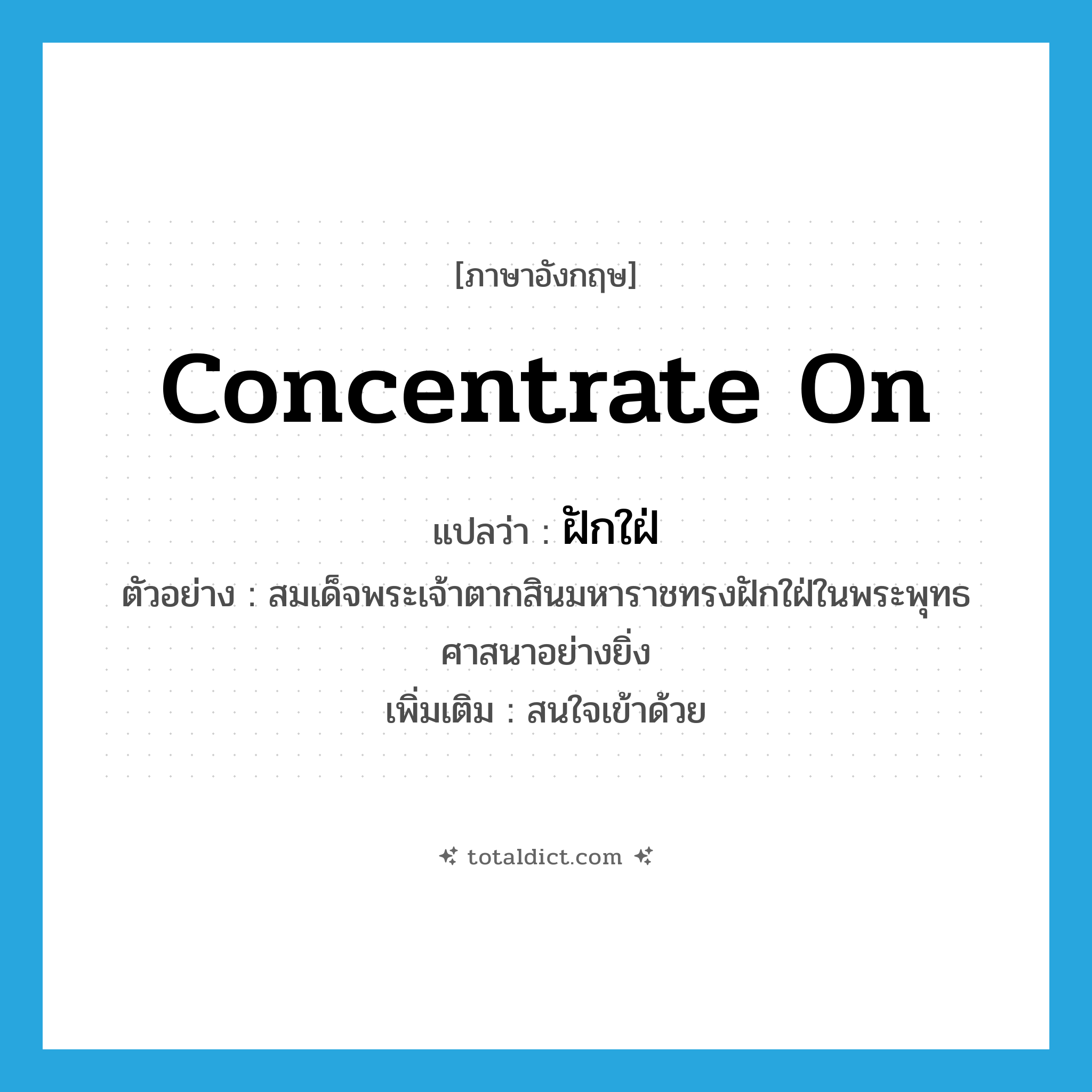 concentrate on แปลว่า?, คำศัพท์ภาษาอังกฤษ concentrate on แปลว่า ฝักใฝ่ ประเภท V ตัวอย่าง สมเด็จพระเจ้าตากสินมหาราชทรงฝักใฝ่ในพระพุทธศาสนาอย่างยิ่ง เพิ่มเติม สนใจเข้าด้วย หมวด V