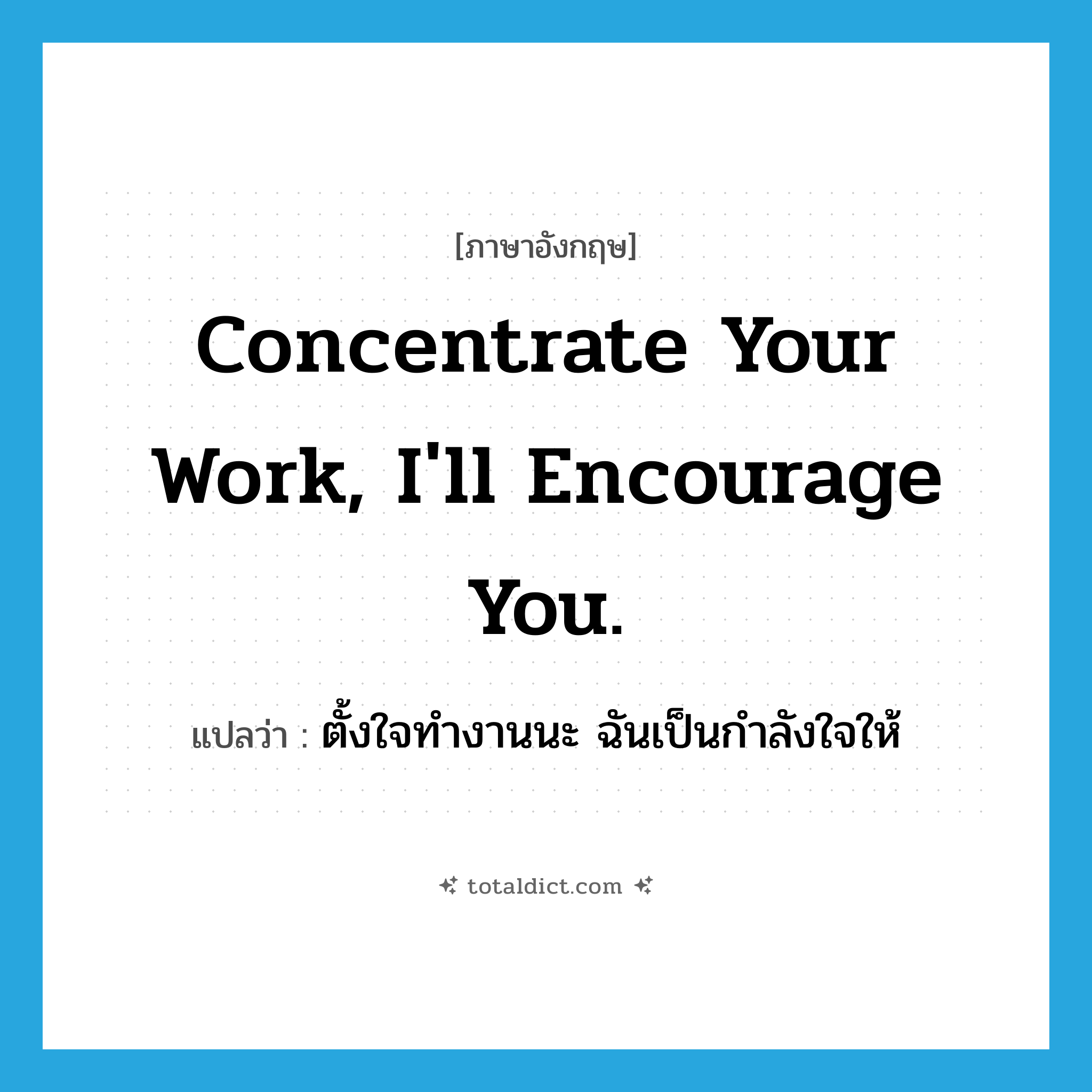 Concentrate your work, I&#39;ll encourage you. แปลว่า?, คำศัพท์ภาษาอังกฤษ Concentrate your work, I&#39;ll encourage you. แปลว่า ตั้งใจทำงานนะ ฉันเป็นกำลังใจให้ ประเภท Phrase หมวด Phrase