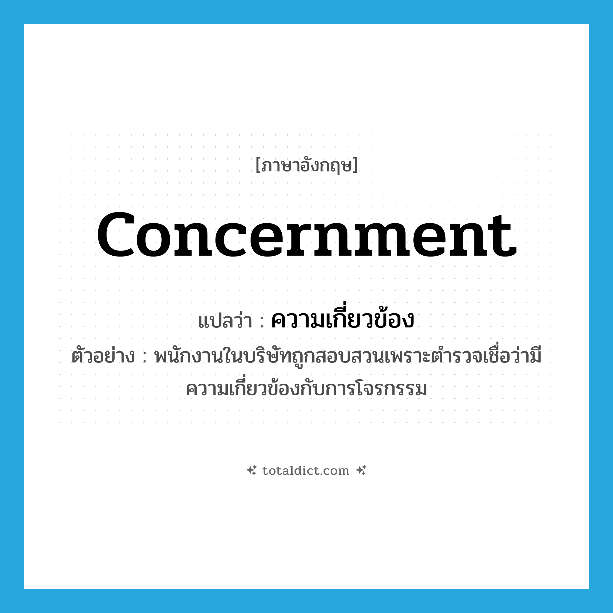 concernment แปลว่า?, คำศัพท์ภาษาอังกฤษ concernment แปลว่า ความเกี่ยวข้อง ประเภท N ตัวอย่าง พนักงานในบริษัทถูกสอบสวนเพราะตำรวจเชื่อว่ามีความเกี่ยวข้องกับการโจรกรรม หมวด N