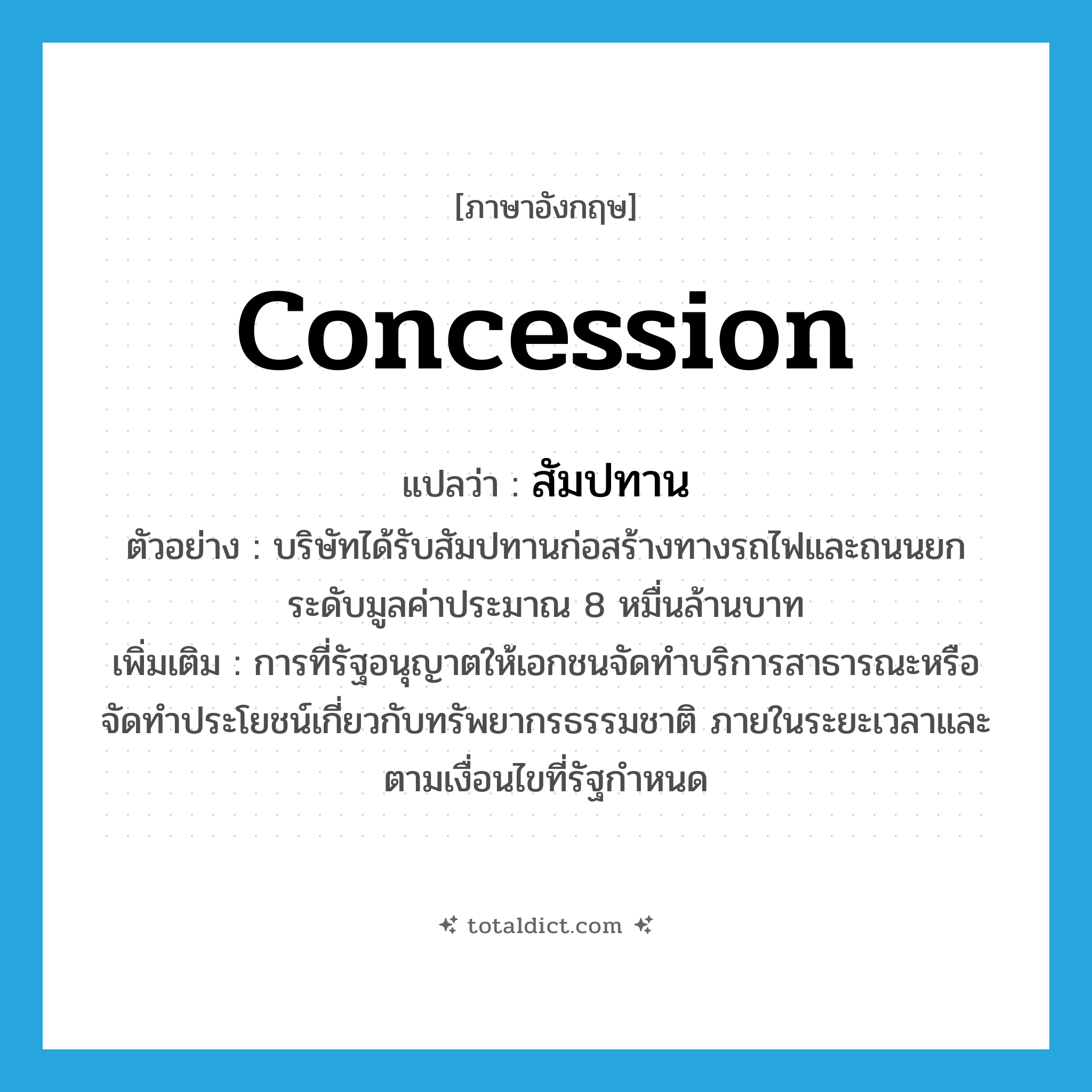 concession แปลว่า?, คำศัพท์ภาษาอังกฤษ concession แปลว่า สัมปทาน ประเภท N ตัวอย่าง บริษัทได้รับสัมปทานก่อสร้างทางรถไฟและถนนยกระดับมูลค่าประมาณ 8 หมื่นล้านบาท เพิ่มเติม การที่รัฐอนุญาตให้เอกชนจัดทำบริการสาธารณะหรือจัดทำประโยชน์เกี่ยวกับทรัพยากรธรรมชาติ ภายในระยะเวลาและตามเงื่อนไขที่รัฐกำหนด หมวด N