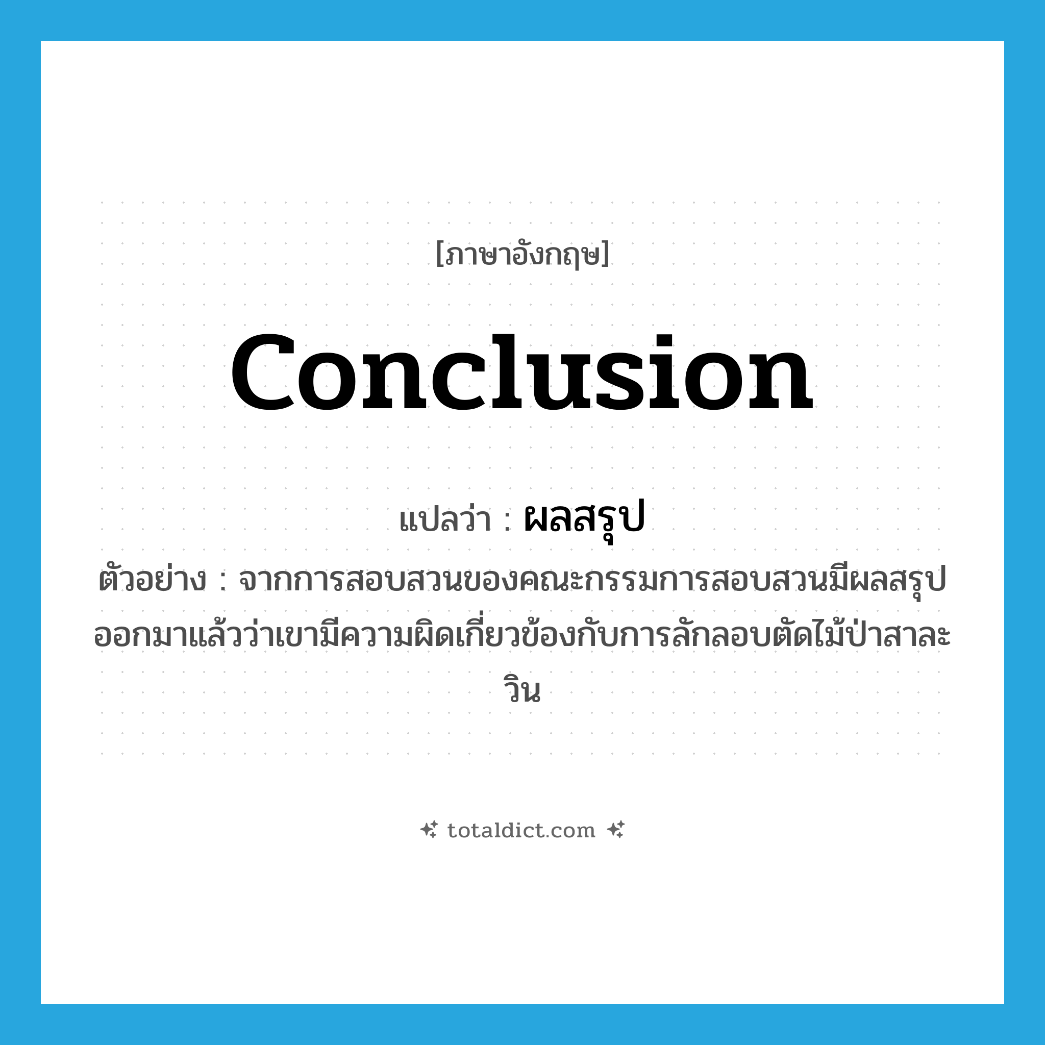 conclusion แปลว่า?, คำศัพท์ภาษาอังกฤษ conclusion แปลว่า ผลสรุป ประเภท N ตัวอย่าง จากการสอบสวนของคณะกรรมการสอบสวนมีผลสรุปออกมาแล้วว่าเขามีความผิดเกี่ยวข้องกับการลักลอบตัดไม้ป่าสาละวิน หมวด N