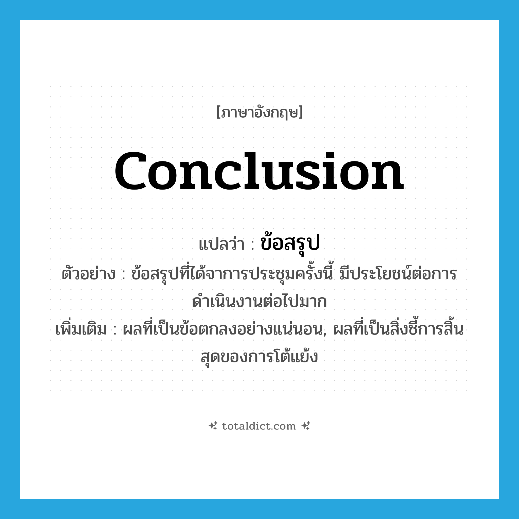 conclusion แปลว่า?, คำศัพท์ภาษาอังกฤษ conclusion แปลว่า ข้อสรุป ประเภท N ตัวอย่าง ข้อสรุปที่ได้จาการประชุมครั้งนี้ มีประโยชน์ต่อการดำเนินงานต่อไปมาก เพิ่มเติม ผลที่เป็นข้อตกลงอย่างแน่นอน, ผลที่เป็นสิ่งชี้การสิ้นสุดของการโต้แย้ง หมวด N