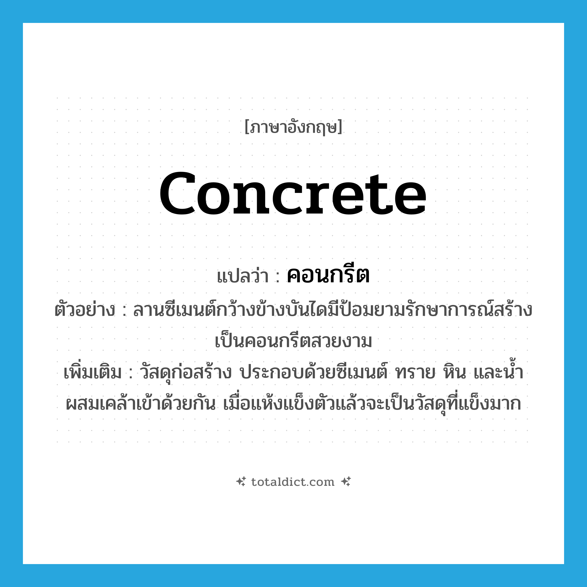 concrete แปลว่า?, คำศัพท์ภาษาอังกฤษ concrete แปลว่า คอนกรีต ประเภท N ตัวอย่าง ลานซีเมนต์กว้างข้างบันไดมีป้อมยามรักษาการณ์สร้างเป็นคอนกรีตสวยงาม เพิ่มเติม วัสดุก่อสร้าง ประกอบด้วยซีเมนต์ ทราย หิน และน้ำ ผสมเคล้าเข้าด้วยกัน เมื่อแห้งแข็งตัวแล้วจะเป็นวัสดุที่แข็งมาก หมวด N
