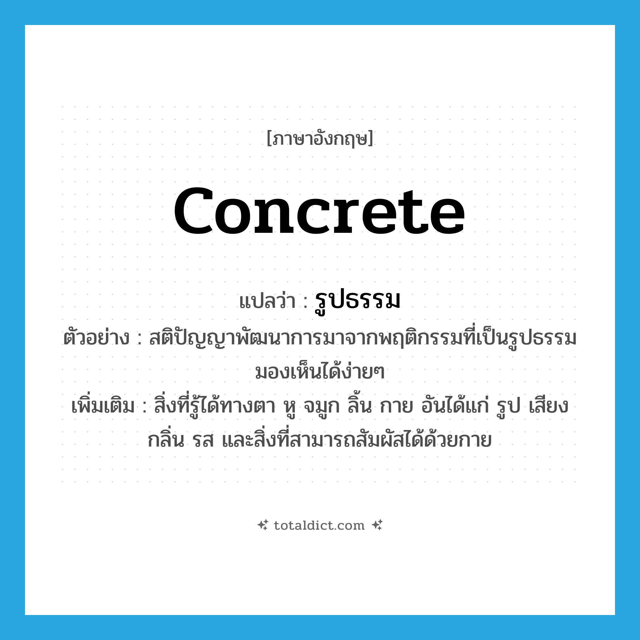 concrete แปลว่า?, คำศัพท์ภาษาอังกฤษ concrete แปลว่า รูปธรรม ประเภท ADJ ตัวอย่าง สติปัญญาพัฒนาการมาจากพฤติกรรมที่เป็นรูปธรรม มองเห็นได้ง่ายๆ เพิ่มเติม สิ่งที่รู้ได้ทางตา หู จมูก ลิ้น กาย อันได้แก่ รูป เสียง กลิ่น รส และสิ่งที่สามารถสัมผัสได้ด้วยกาย หมวด ADJ
