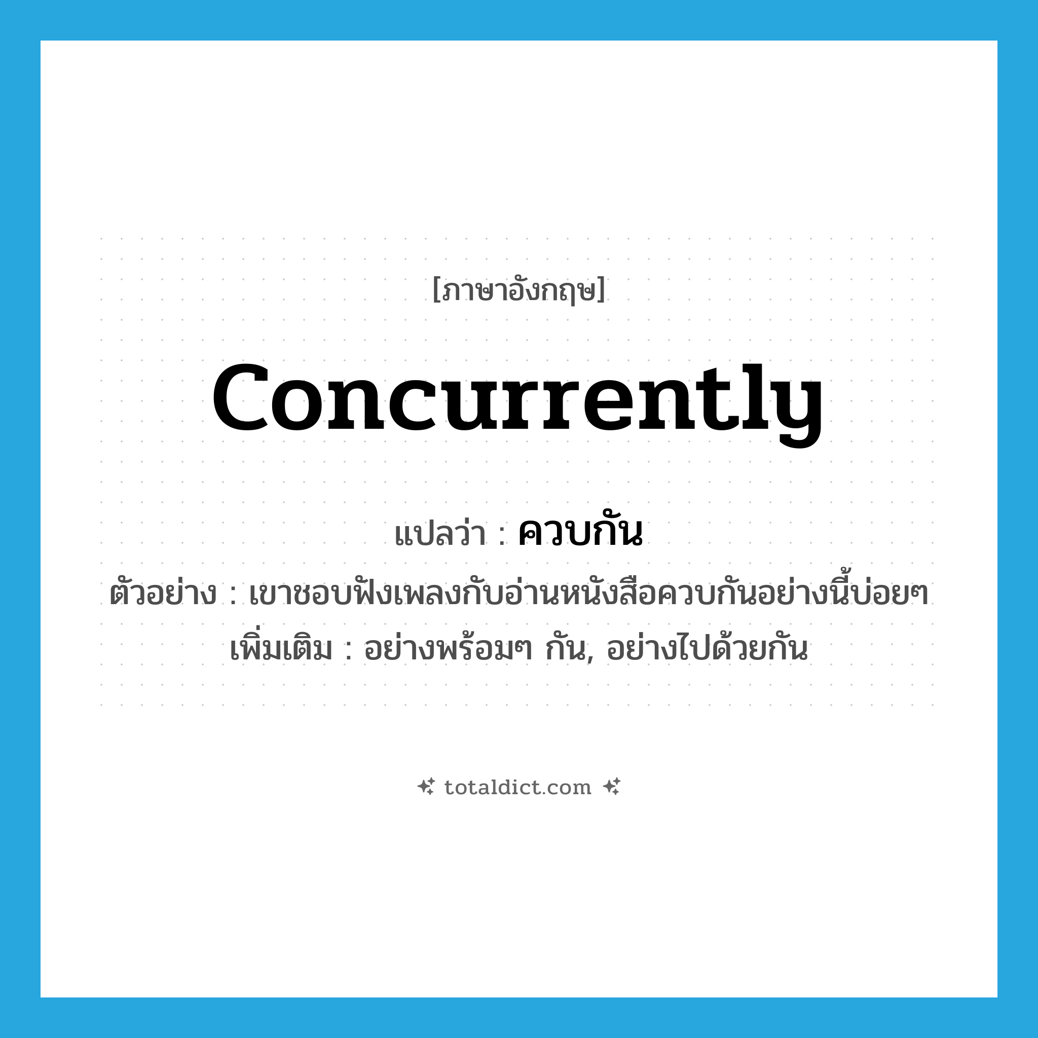 concurrently แปลว่า?, คำศัพท์ภาษาอังกฤษ concurrently แปลว่า ควบกัน ประเภท ADV ตัวอย่าง เขาชอบฟังเพลงกับอ่านหนังสือควบกันอย่างนี้บ่อยๆ เพิ่มเติม อย่างพร้อมๆ กัน, อย่างไปด้วยกัน หมวด ADV