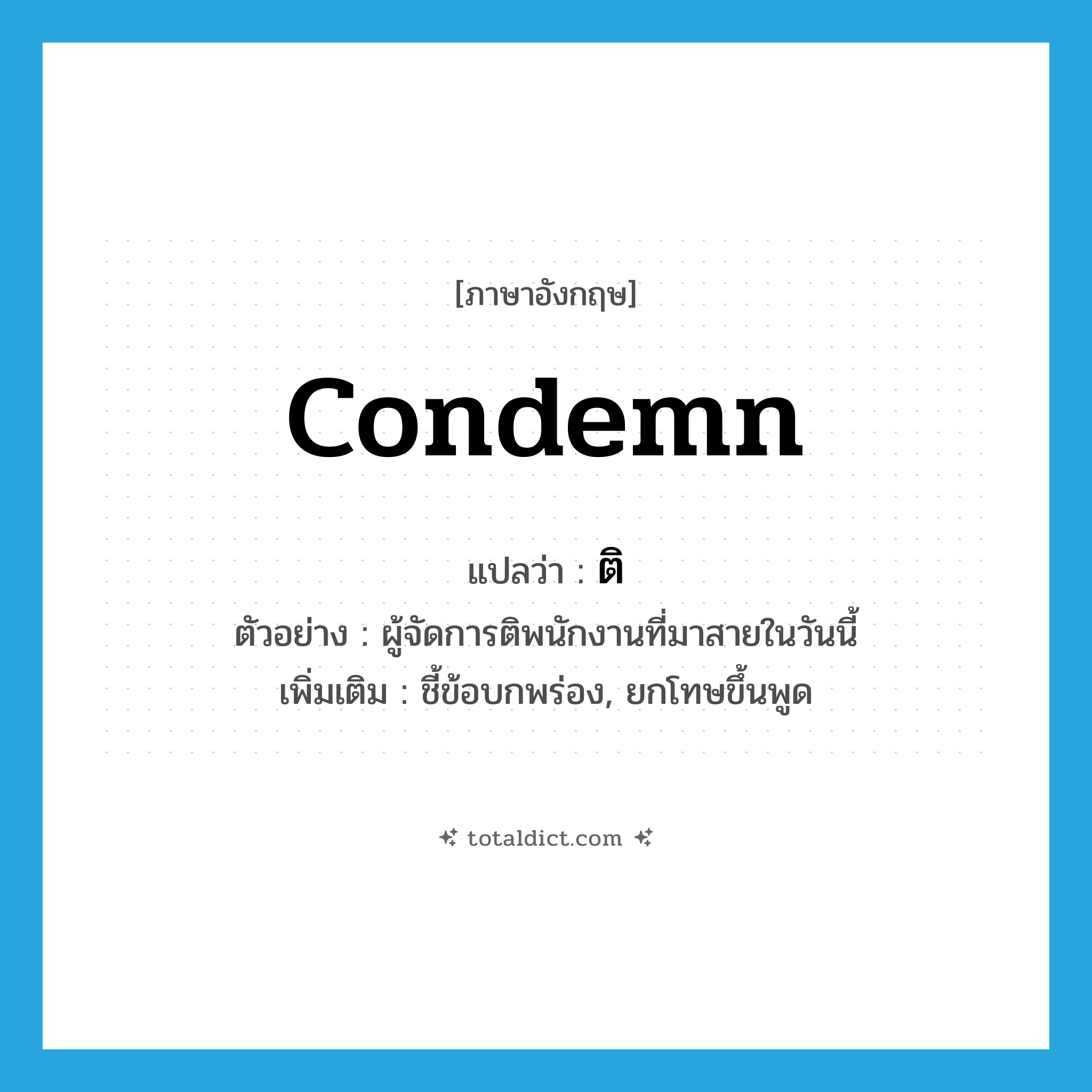 condemn แปลว่า?, คำศัพท์ภาษาอังกฤษ condemn แปลว่า ติ ประเภท V ตัวอย่าง ผู้จัดการติพนักงานที่มาสายในวันนี้ เพิ่มเติม ชี้ข้อบกพร่อง, ยกโทษขึ้นพูด หมวด V