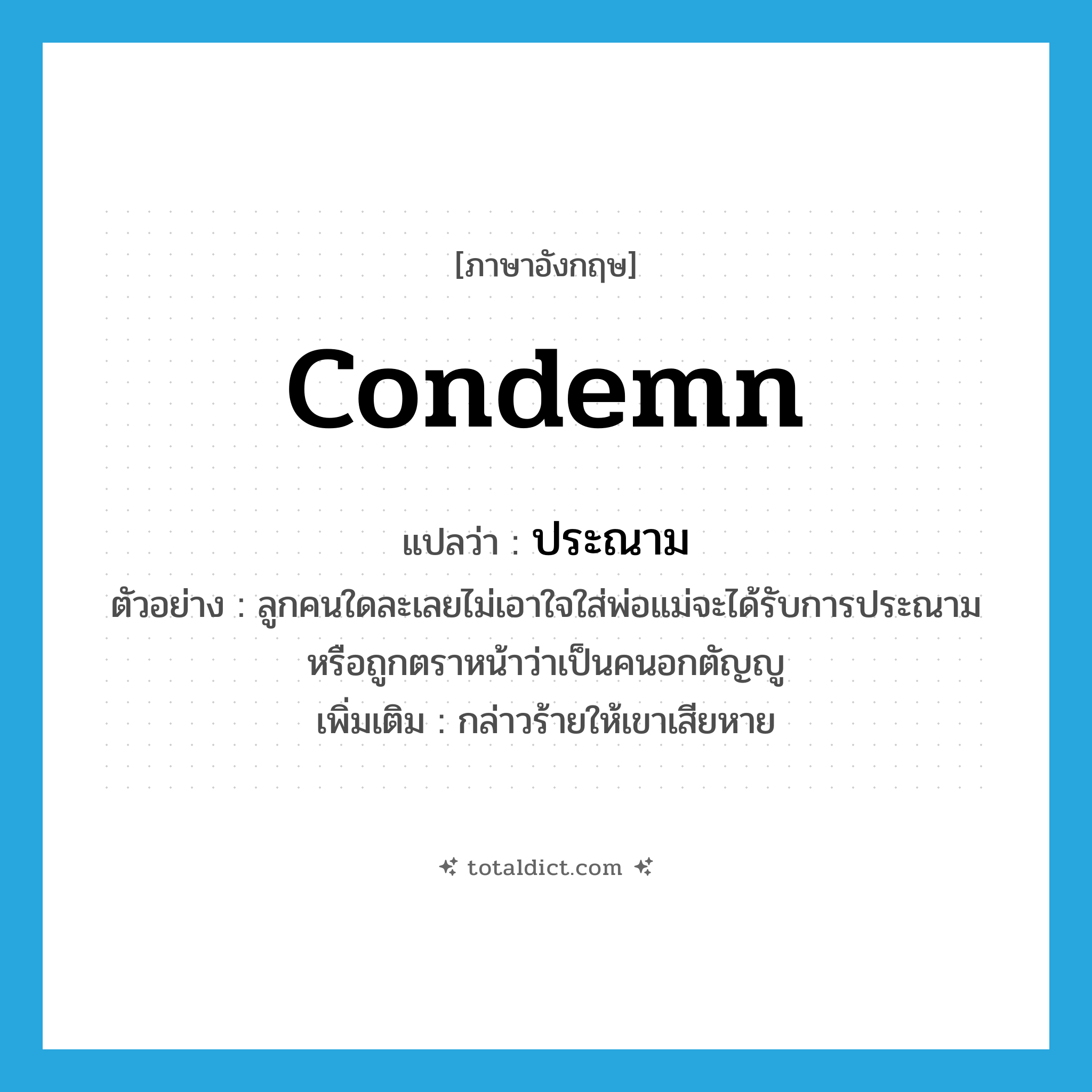 condemn แปลว่า?, คำศัพท์ภาษาอังกฤษ condemn แปลว่า ประณาม ประเภท V ตัวอย่าง ลูกคนใดละเลยไม่เอาใจใส่พ่อแม่จะได้รับการประณามหรือถูกตราหน้าว่าเป็นคนอกตัญญู เพิ่มเติม กล่าวร้ายให้เขาเสียหาย หมวด V