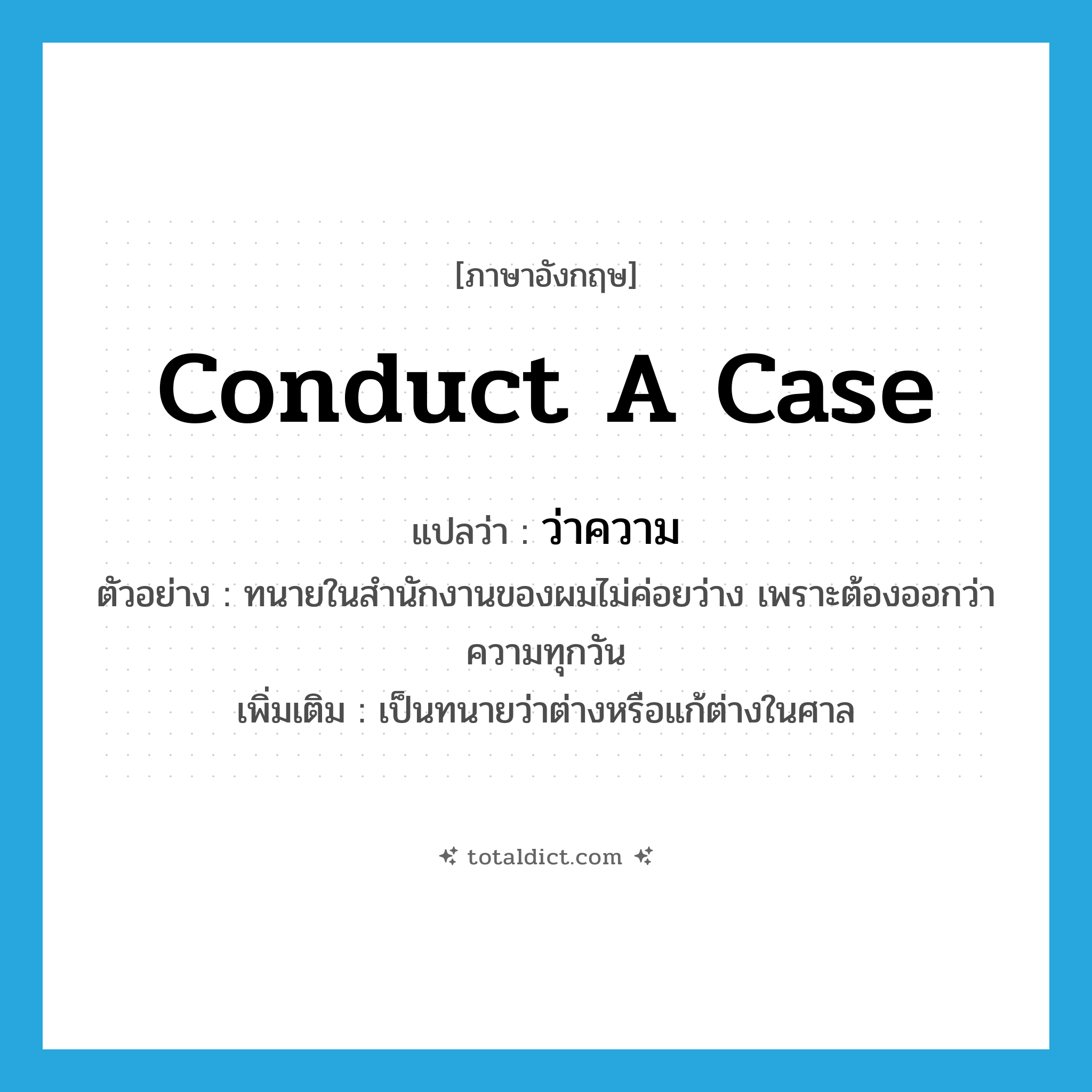 conduct a case แปลว่า?, คำศัพท์ภาษาอังกฤษ conduct a case แปลว่า ว่าความ ประเภท V ตัวอย่าง ทนายในสำนักงานของผมไม่ค่อยว่าง เพราะต้องออกว่าความทุกวัน เพิ่มเติม เป็นทนายว่าต่างหรือแก้ต่างในศาล หมวด V