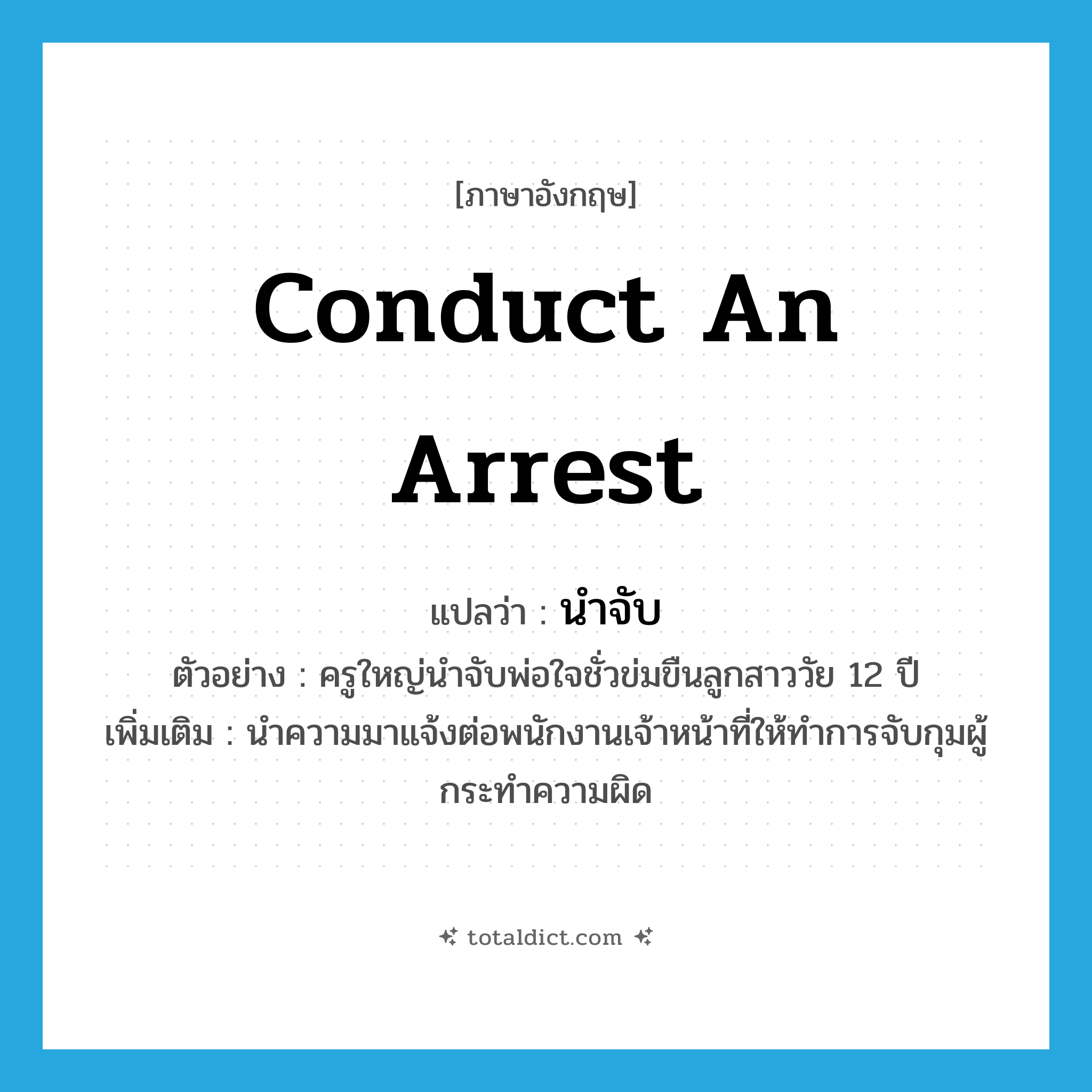 conduct an arrest แปลว่า?, คำศัพท์ภาษาอังกฤษ conduct an arrest แปลว่า นำจับ ประเภท V ตัวอย่าง ครูใหญ่นำจับพ่อใจชั่วข่มขืนลูกสาววัย 12 ปี เพิ่มเติม นำความมาแจ้งต่อพนักงานเจ้าหน้าที่ให้ทำการจับกุมผู้กระทำความผิด หมวด V