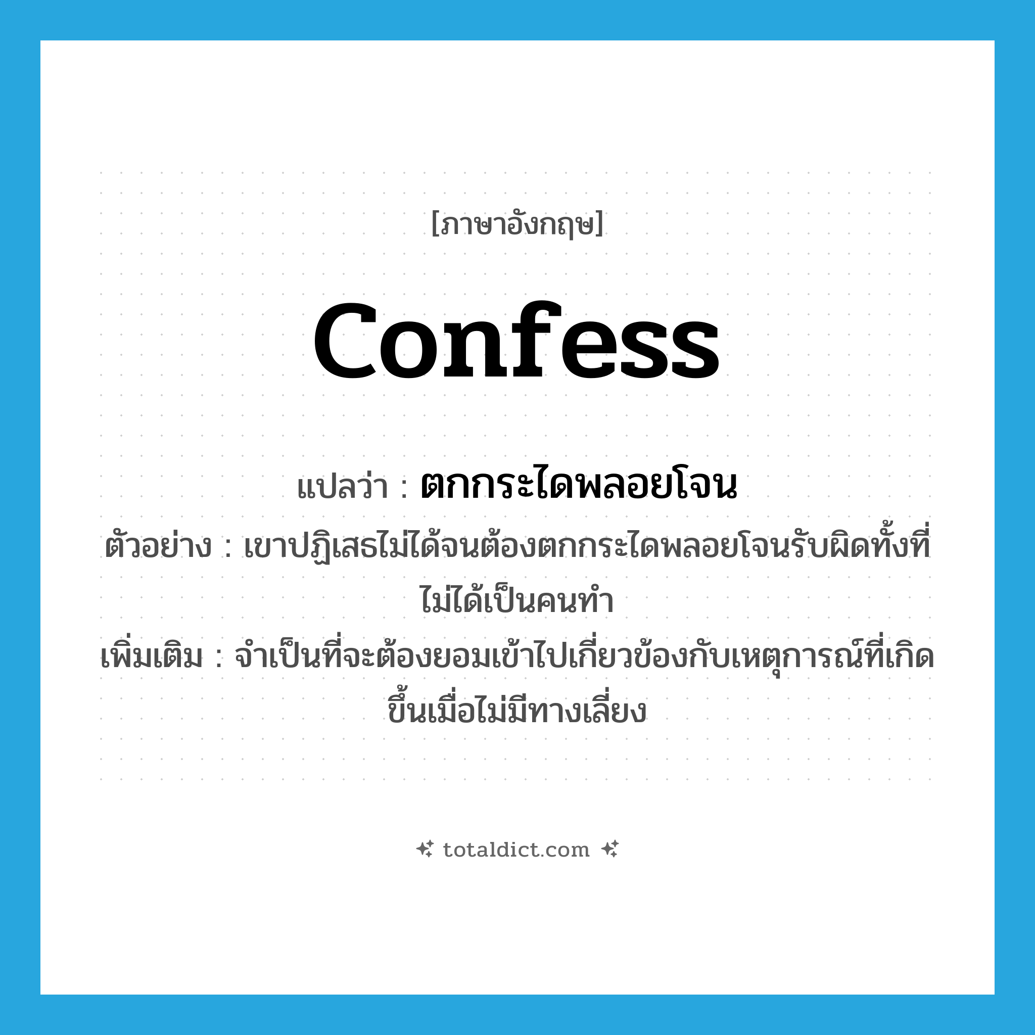 confess แปลว่า?, คำศัพท์ภาษาอังกฤษ confess แปลว่า ตกกระไดพลอยโจน ประเภท V ตัวอย่าง เขาปฏิเสธไม่ได้จนต้องตกกระไดพลอยโจนรับผิดทั้งที่ไม่ได้เป็นคนทำ เพิ่มเติม จำเป็นที่จะต้องยอมเข้าไปเกี่ยวข้องกับเหตุการณ์ที่เกิดขึ้นเมื่อไม่มีทางเลี่ยง หมวด V