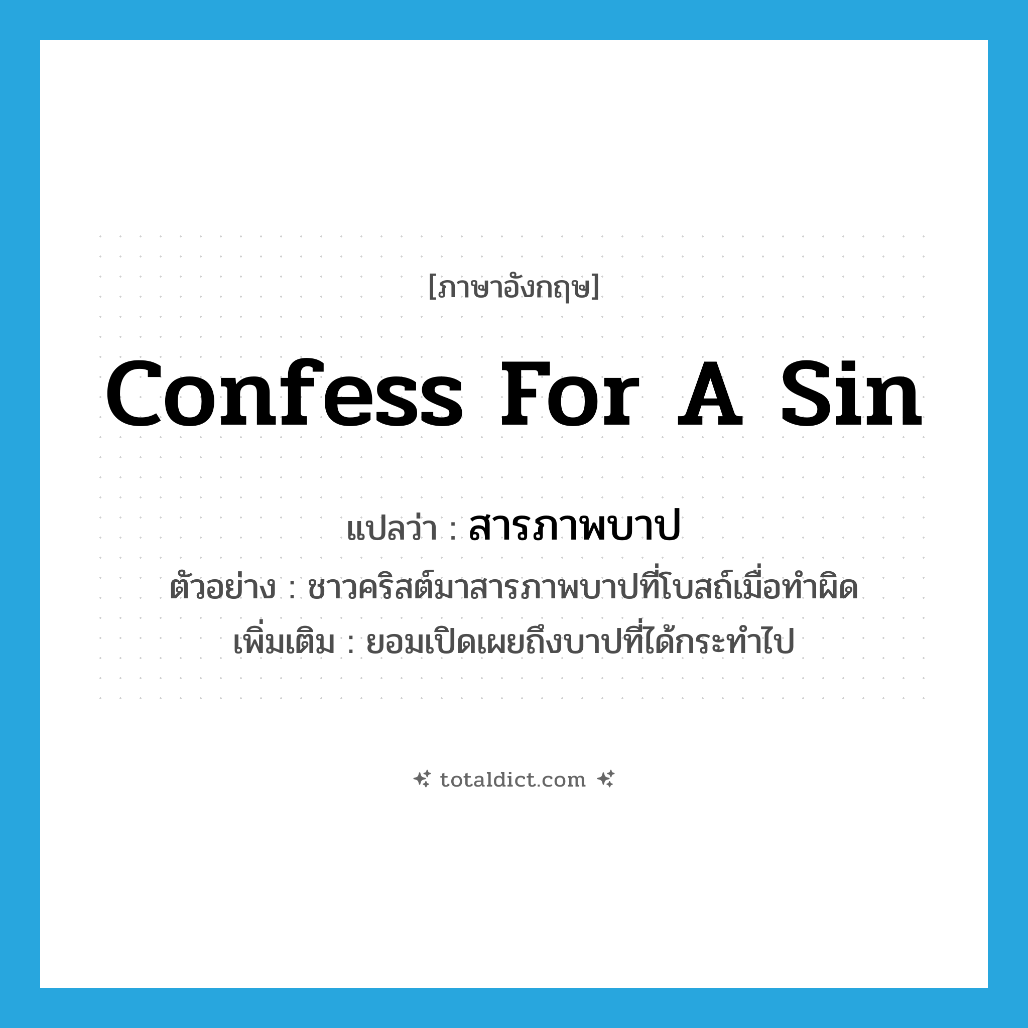confess for a sin แปลว่า?, คำศัพท์ภาษาอังกฤษ confess for a sin แปลว่า สารภาพบาป ประเภท V ตัวอย่าง ชาวคริสต์มาสารภาพบาปที่โบสถ์เมื่อทำผิด เพิ่มเติม ยอมเปิดเผยถึงบาปที่ได้กระทำไป หมวด V