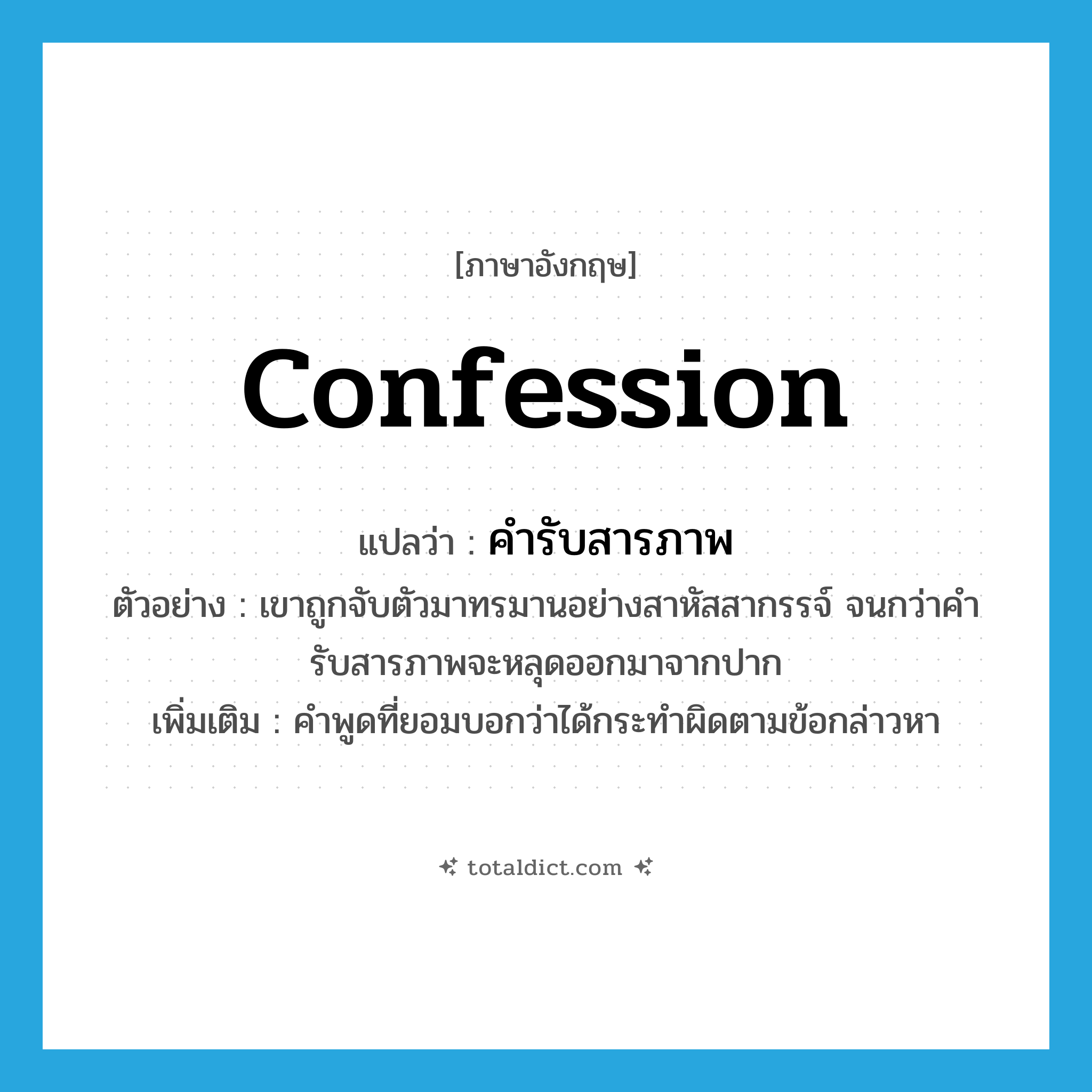 confession แปลว่า?, คำศัพท์ภาษาอังกฤษ confession แปลว่า คำรับสารภาพ ประเภท N ตัวอย่าง เขาถูกจับตัวมาทรมานอย่างสาหัสสากรรจ์ จนกว่าคำรับสารภาพจะหลุดออกมาจากปาก เพิ่มเติม คำพูดที่ยอมบอกว่าได้กระทำผิดตามข้อกล่าวหา หมวด N
