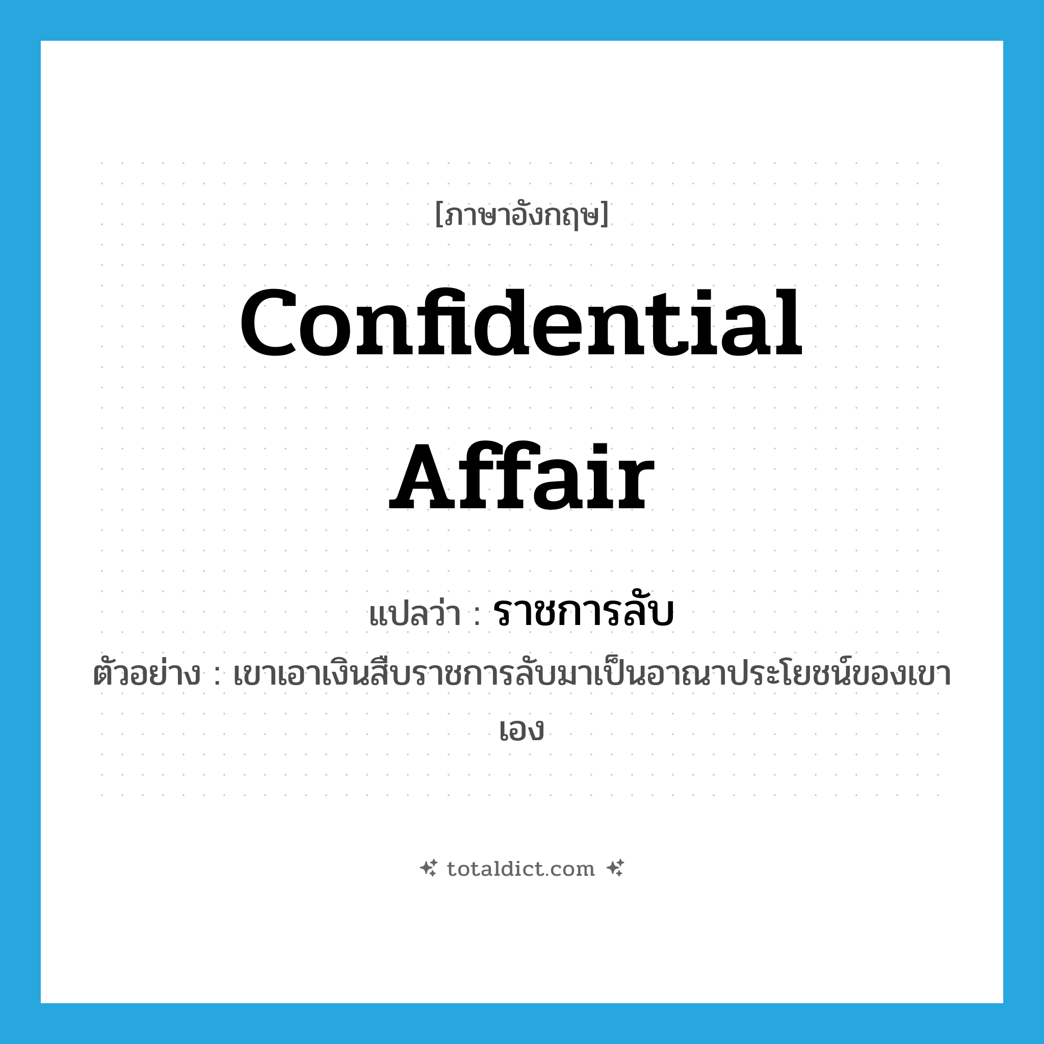 confidential affair แปลว่า?, คำศัพท์ภาษาอังกฤษ confidential affair แปลว่า ราชการลับ ประเภท N ตัวอย่าง เขาเอาเงินสืบราชการลับมาเป็นอาณาประโยชน์ของเขาเอง หมวด N