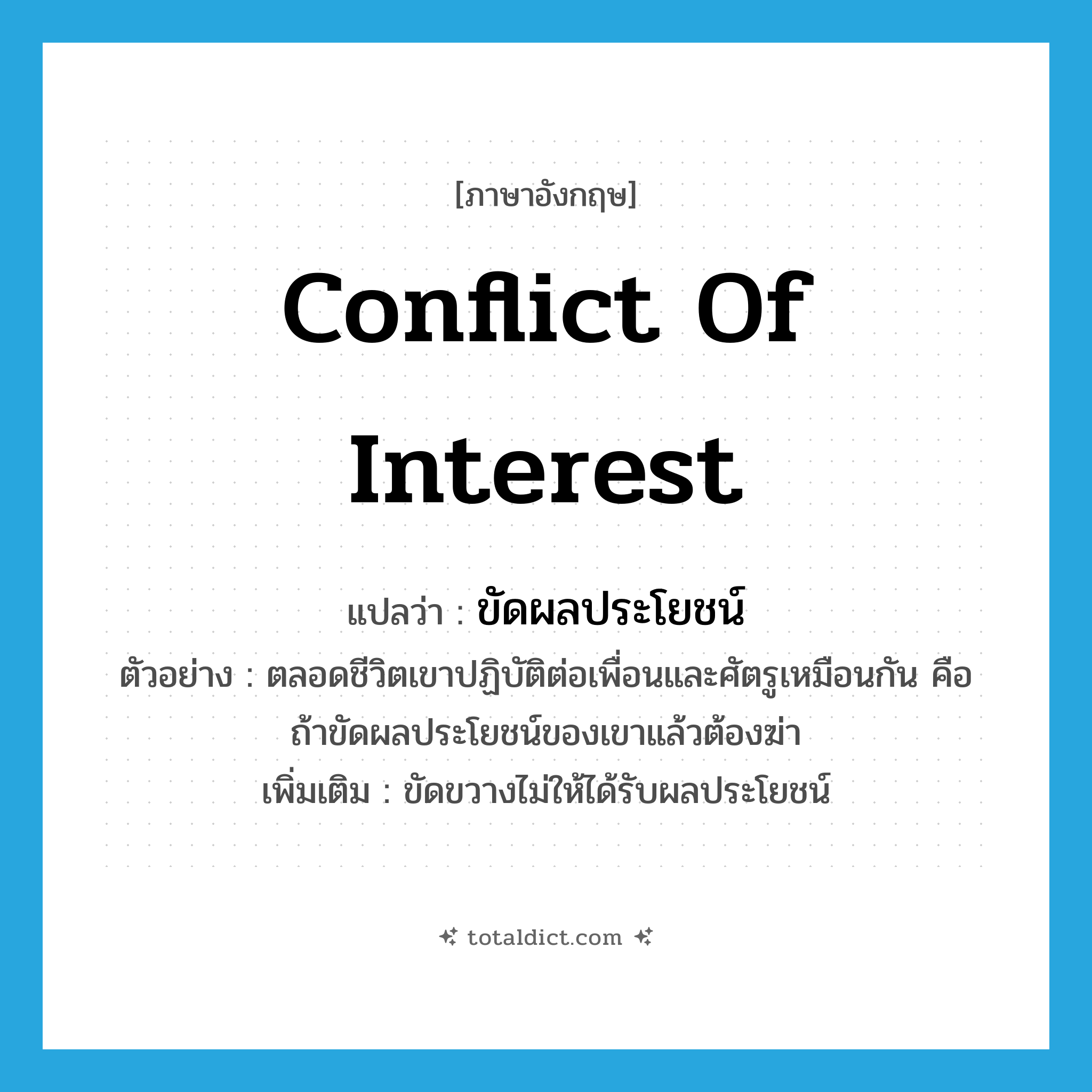 conflict of interest แปลว่า?, คำศัพท์ภาษาอังกฤษ conflict of interest แปลว่า ขัดผลประโยชน์ ประเภท V ตัวอย่าง ตลอดชีวิตเขาปฏิบัติต่อเพื่อนและศัตรูเหมือนกัน คือ ถ้าขัดผลประโยชน์ของเขาแล้วต้องฆ่า เพิ่มเติม ขัดขวางไม่ให้ได้รับผลประโยชน์ หมวด V