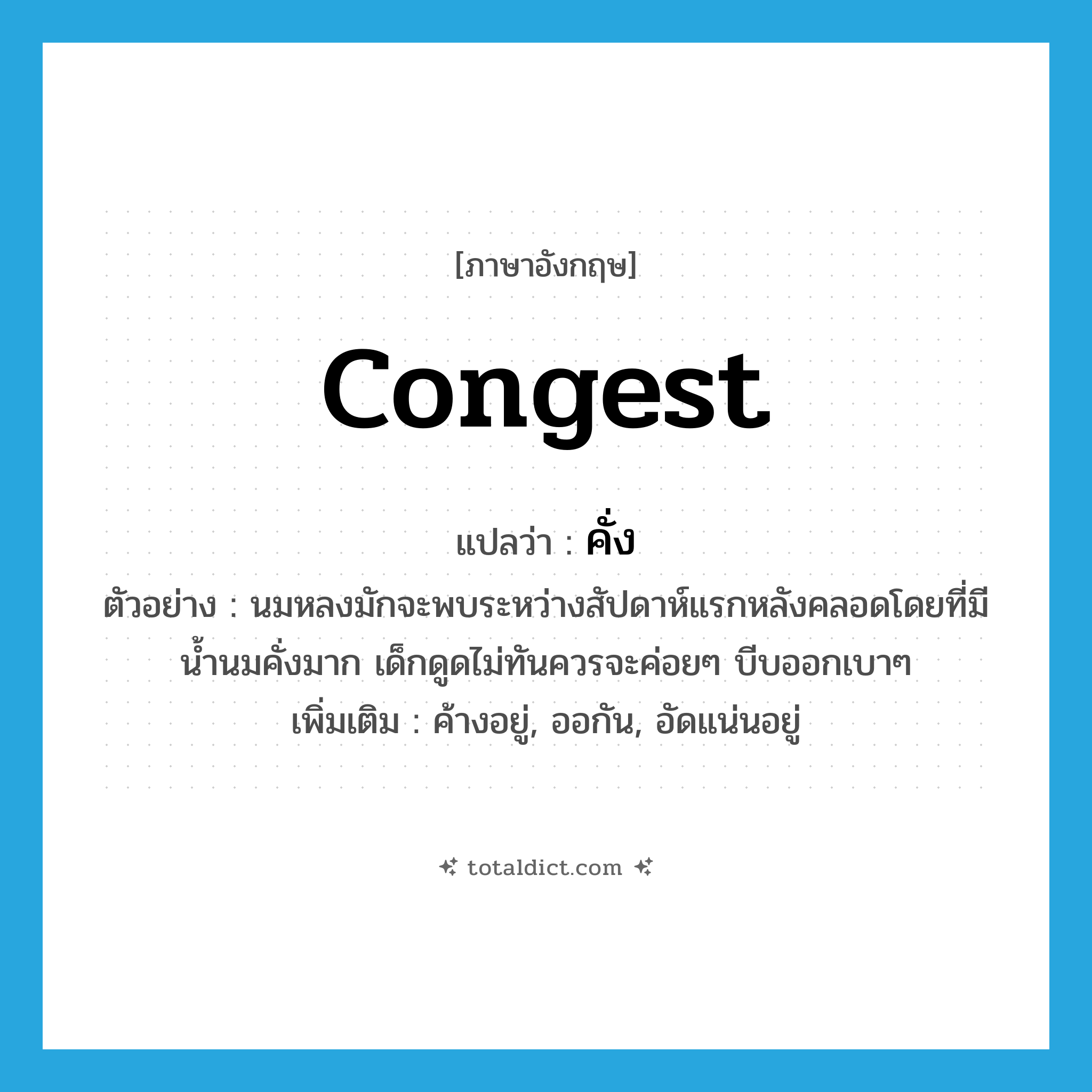 คั่ง ภาษาอังกฤษ?, คำศัพท์ภาษาอังกฤษ คั่ง แปลว่า congest ประเภท V ตัวอย่าง นมหลงมักจะพบระหว่างสัปดาห์แรกหลังคลอดโดยที่มีน้ำนมคั่งมาก เด็กดูดไม่ทันควรจะค่อยๆ บีบออกเบาๆ เพิ่มเติม ค้างอยู่, ออกัน, อัดแน่นอยู่ หมวด V