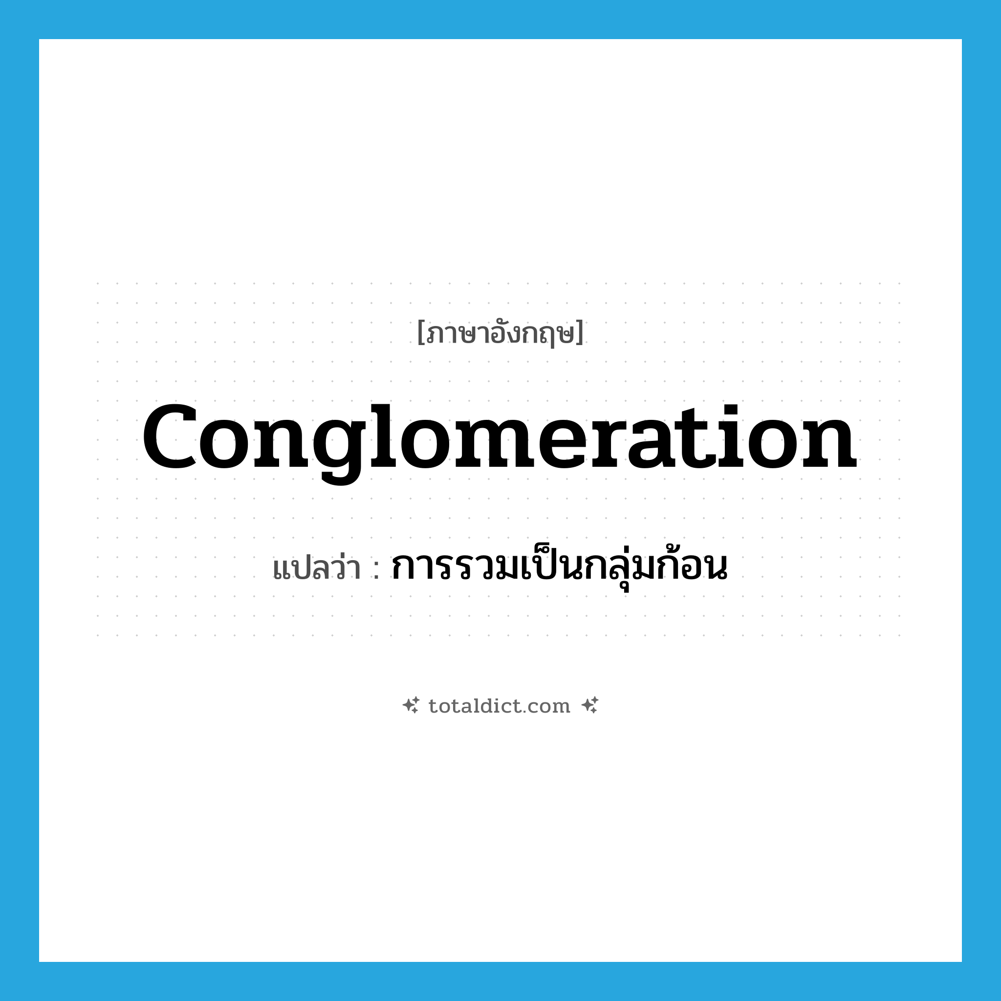 conglomeration แปลว่า?, คำศัพท์ภาษาอังกฤษ conglomeration แปลว่า การรวมเป็นกลุ่มก้อน ประเภท N หมวด N