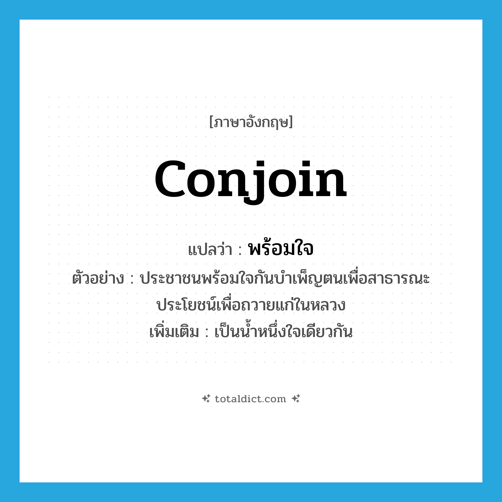 conjoin แปลว่า?, คำศัพท์ภาษาอังกฤษ conjoin แปลว่า พร้อมใจ ประเภท V ตัวอย่าง ประชาชนพร้อมใจกันบำเพ็ญตนเพื่อสาธารณะประโยชน์เพื่อถวายแก่ในหลวง เพิ่มเติม เป็นน้ำหนึ่งใจเดียวกัน หมวด V