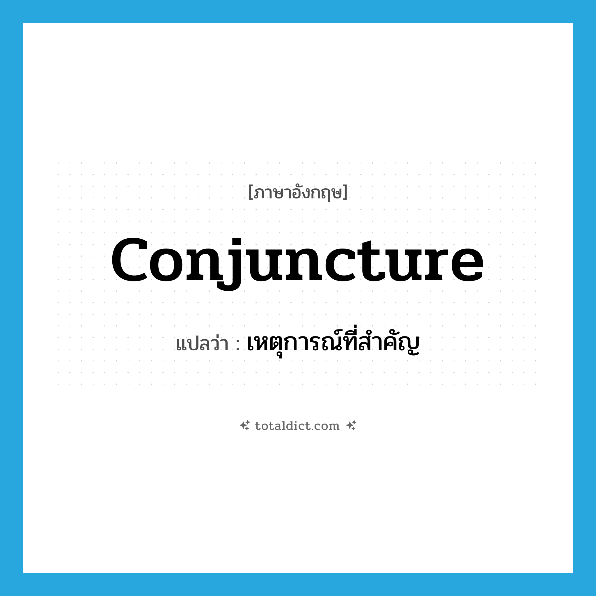 conjuncture แปลว่า?, คำศัพท์ภาษาอังกฤษ conjuncture แปลว่า เหตุการณ์ที่สำคัญ ประเภท N หมวด N