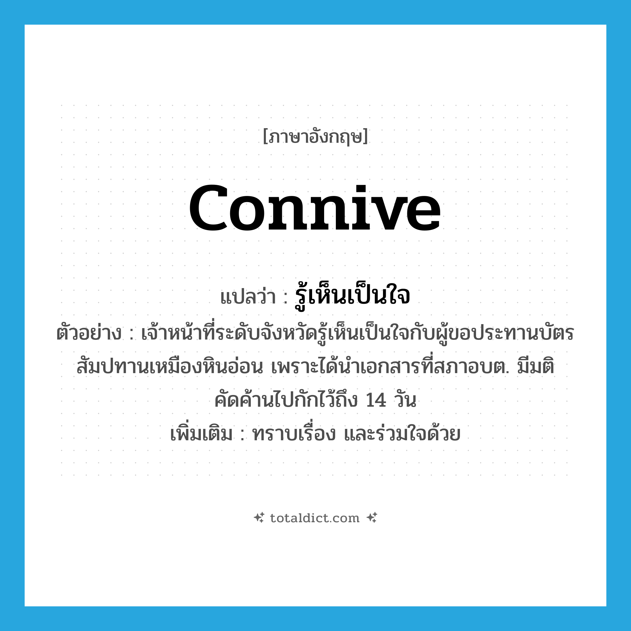 connive แปลว่า?, คำศัพท์ภาษาอังกฤษ connive แปลว่า รู้เห็นเป็นใจ ประเภท V ตัวอย่าง เจ้าหน้าที่ระดับจังหวัดรู้เห็นเป็นใจกับผู้ขอประทานบัตรสัมปทานเหมืองหินอ่อน เพราะได้นำเอกสารที่สภาอบต. มีมติคัดค้านไปกักไว้ถึง 14 วัน เพิ่มเติม ทราบเรื่อง และร่วมใจด้วย หมวด V