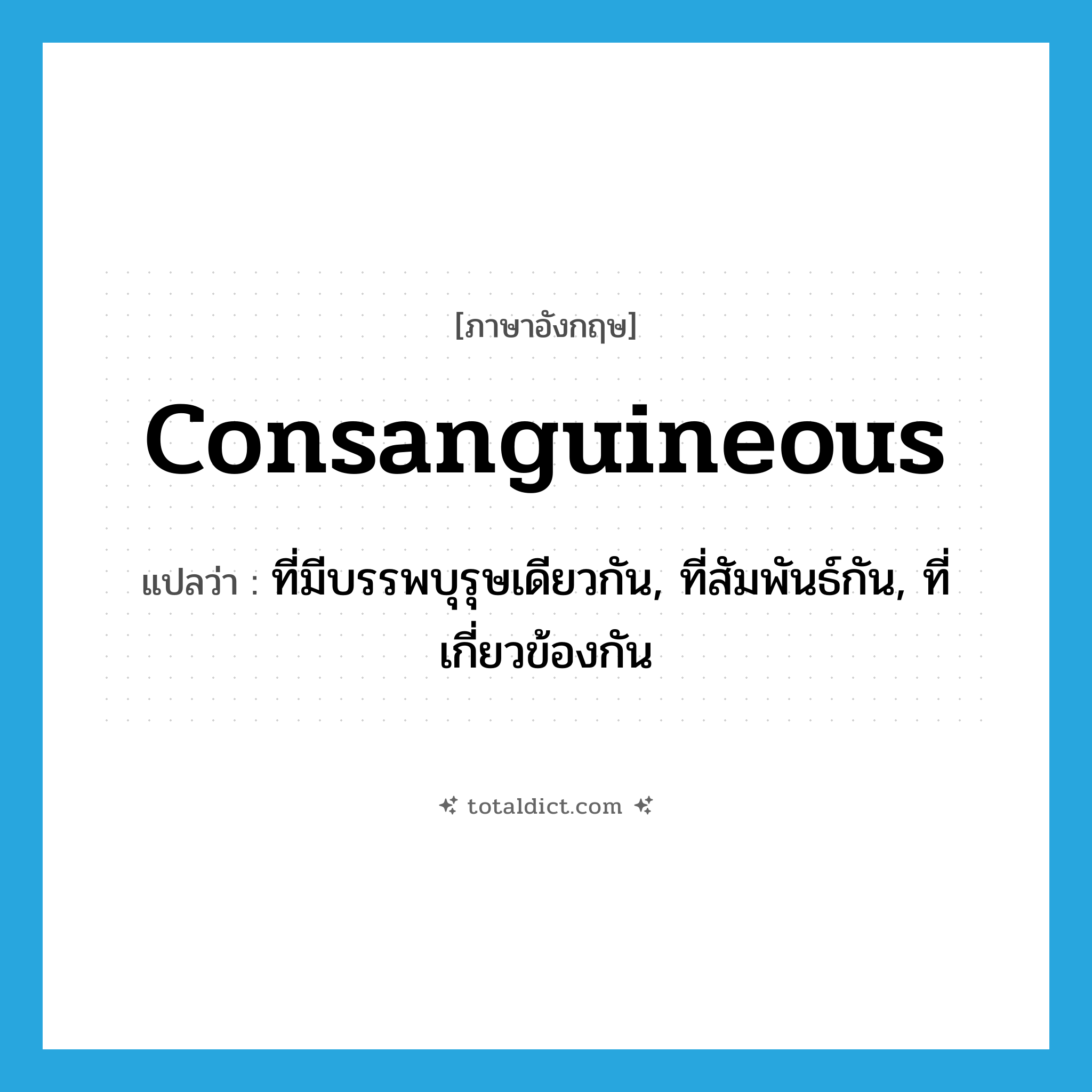 consanguineous แปลว่า?, คำศัพท์ภาษาอังกฤษ consanguineous แปลว่า ที่มีบรรพบุรุษเดียวกัน, ที่สัมพันธ์กัน, ที่เกี่ยวข้องกัน ประเภท ADJ หมวด ADJ