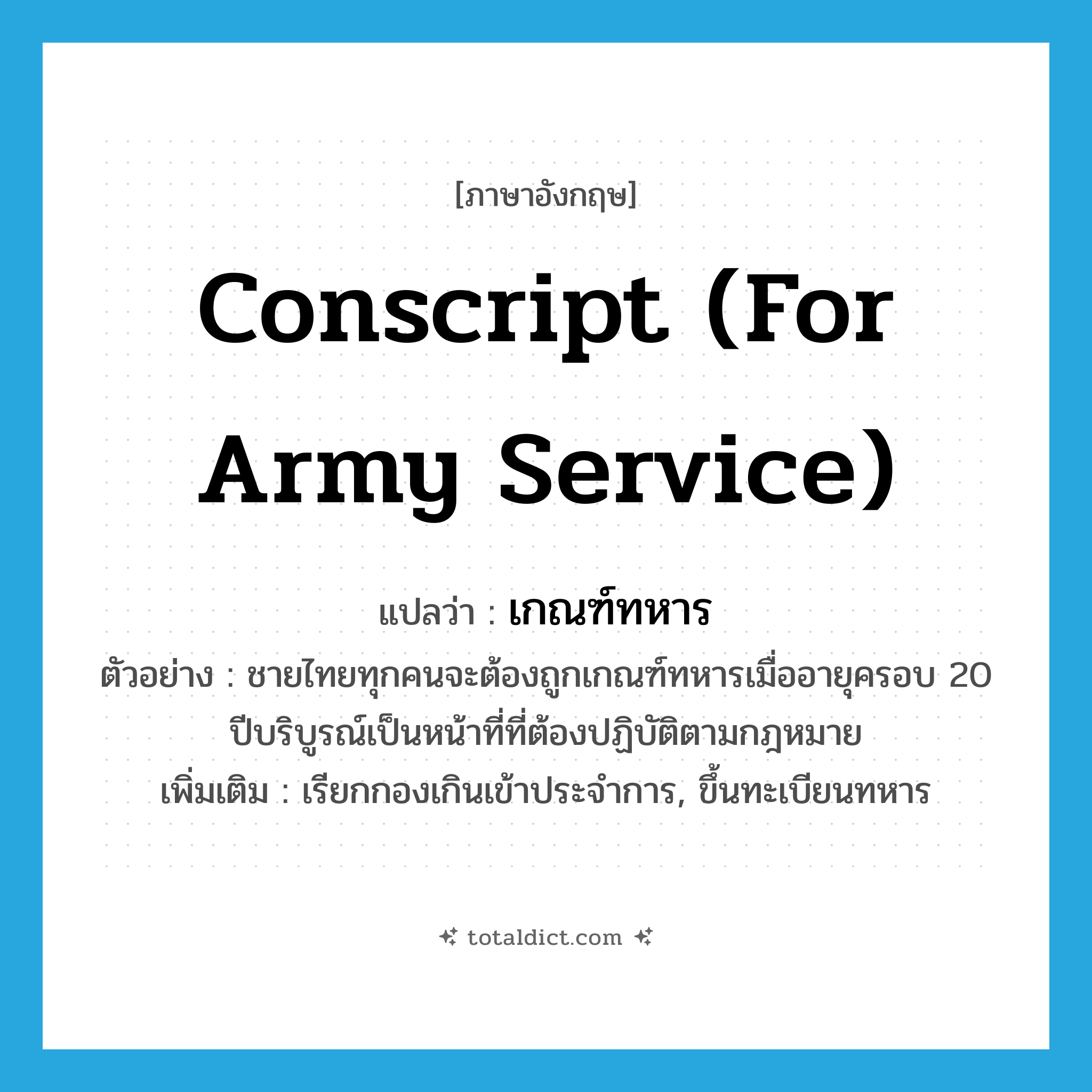 conscript (for army service) แปลว่า?, คำศัพท์ภาษาอังกฤษ conscript (for army service) แปลว่า เกณฑ์ทหาร ประเภท V ตัวอย่าง ชายไทยทุกคนจะต้องถูกเกณฑ์ทหารเมื่ออายุครอบ 20 ปีบริบูรณ์เป็นหน้าที่ที่ต้องปฏิบัติตามกฎหมาย เพิ่มเติม เรียกกองเกินเข้าประจำการ, ขึ้นทะเบียนทหาร หมวด V