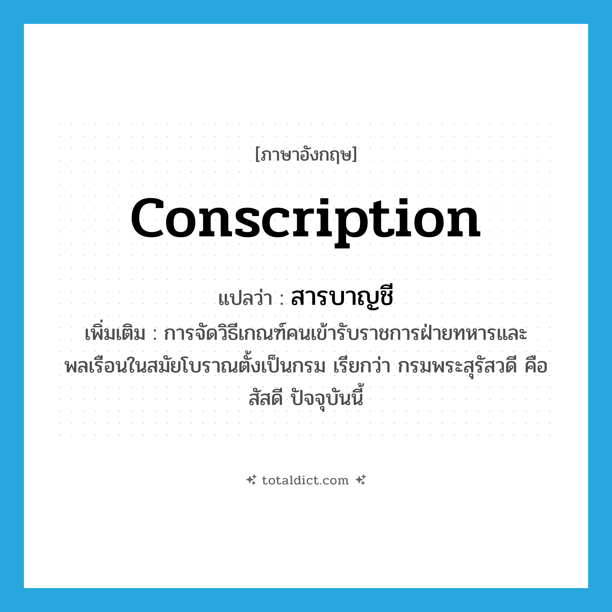 conscription แปลว่า?, คำศัพท์ภาษาอังกฤษ conscription แปลว่า สารบาญชี ประเภท N เพิ่มเติม การจัดวิธีเกณฑ์คนเข้ารับราชการฝ่ายทหารและพลเรือนในสมัยโบราณตั้งเป็นกรม เรียกว่า กรมพระสุรัสวดี คือ สัสดี ปัจจุบันนี้ หมวด N