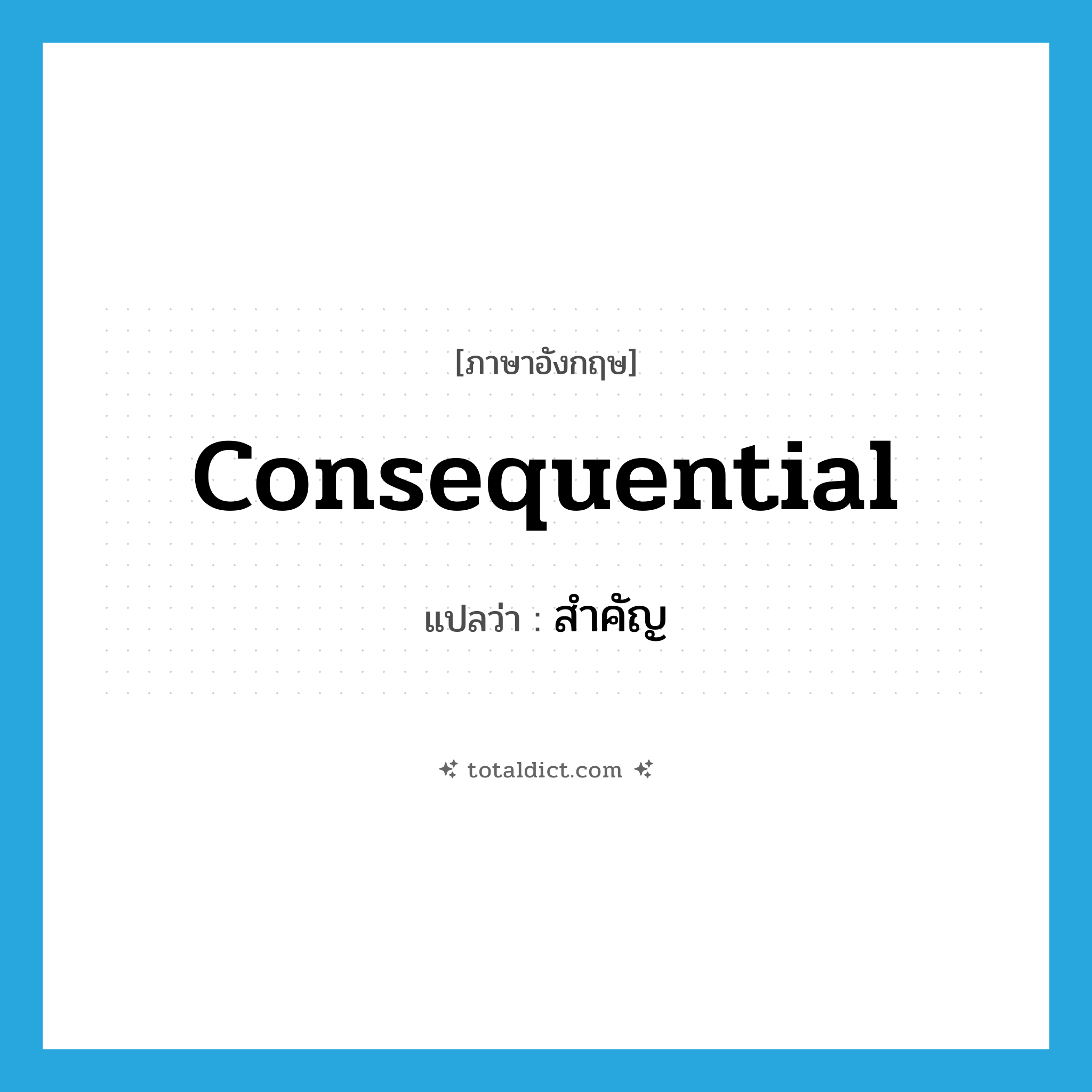 สำคัญ ภาษาอังกฤษ?, คำศัพท์ภาษาอังกฤษ สำคัญ แปลว่า consequential ประเภท ADJ หมวด ADJ