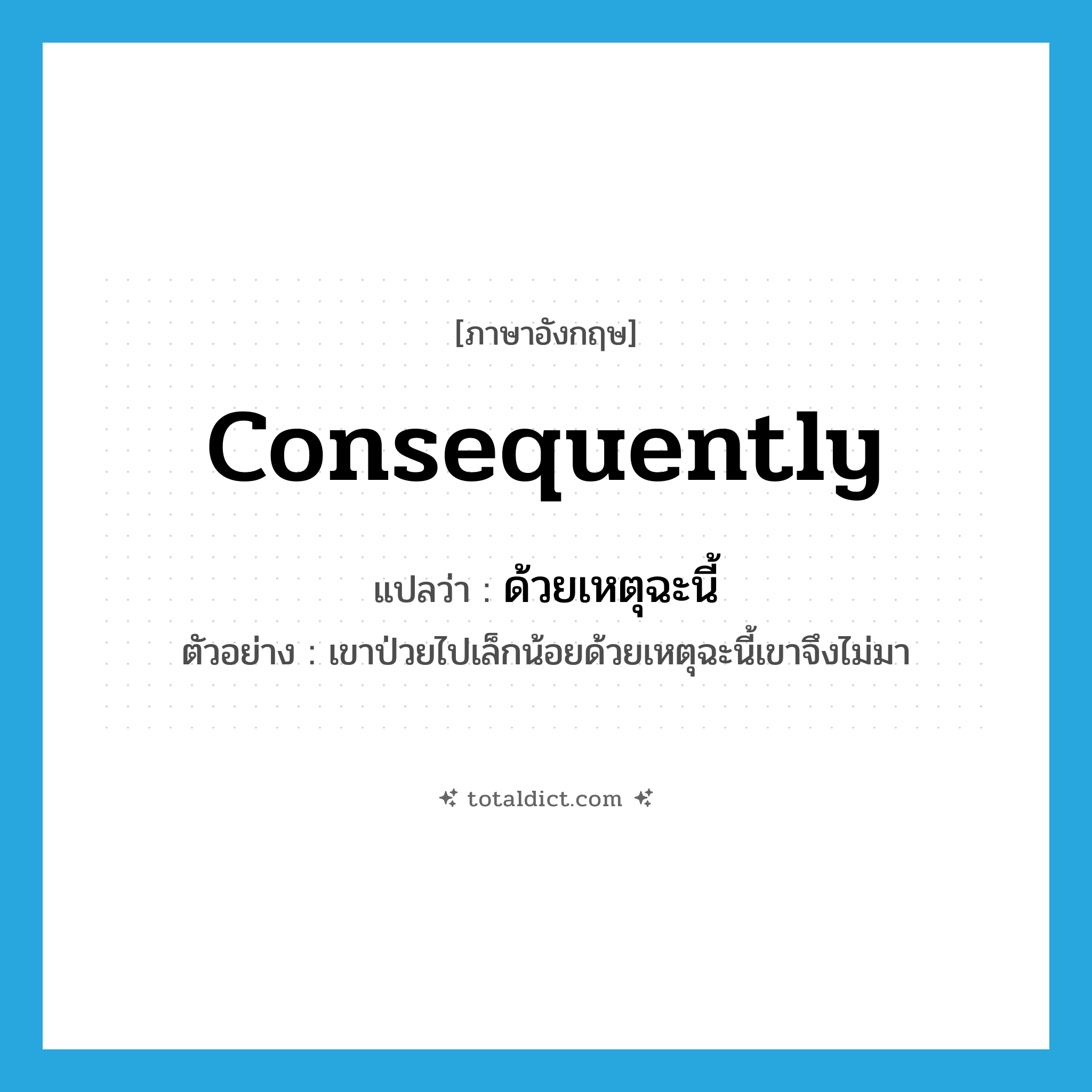 consequently แปลว่า?, คำศัพท์ภาษาอังกฤษ consequently แปลว่า ด้วยเหตุฉะนี้ ประเภท CONJ ตัวอย่าง เขาป่วยไปเล็กน้อยด้วยเหตุฉะนี้เขาจึงไม่มา หมวด CONJ