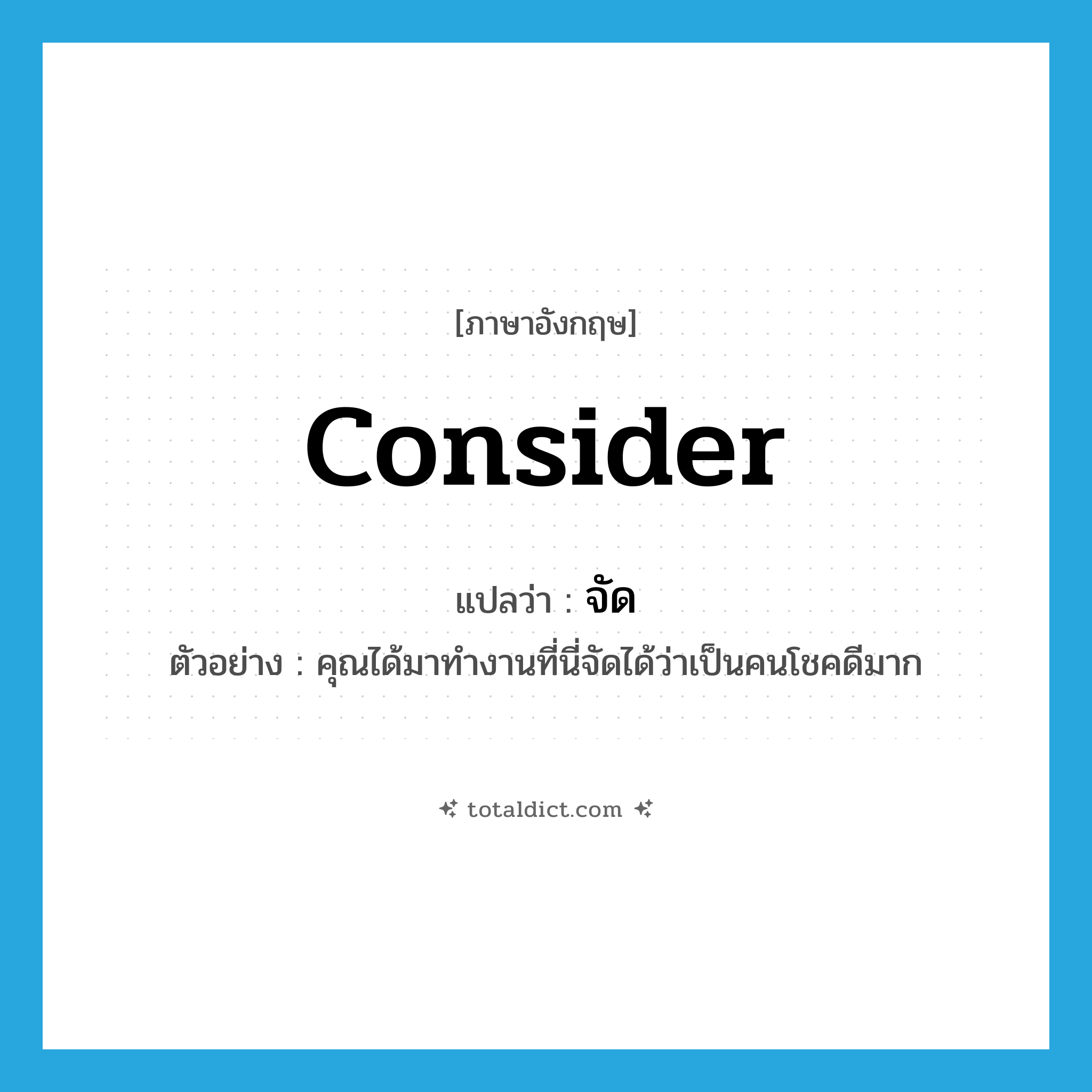 จัด ภาษาอังกฤษ?, คำศัพท์ภาษาอังกฤษ จัด แปลว่า consider ประเภท V ตัวอย่าง คุณได้มาทำงานที่นี่จัดได้ว่าเป็นคนโชคดีมาก หมวด V