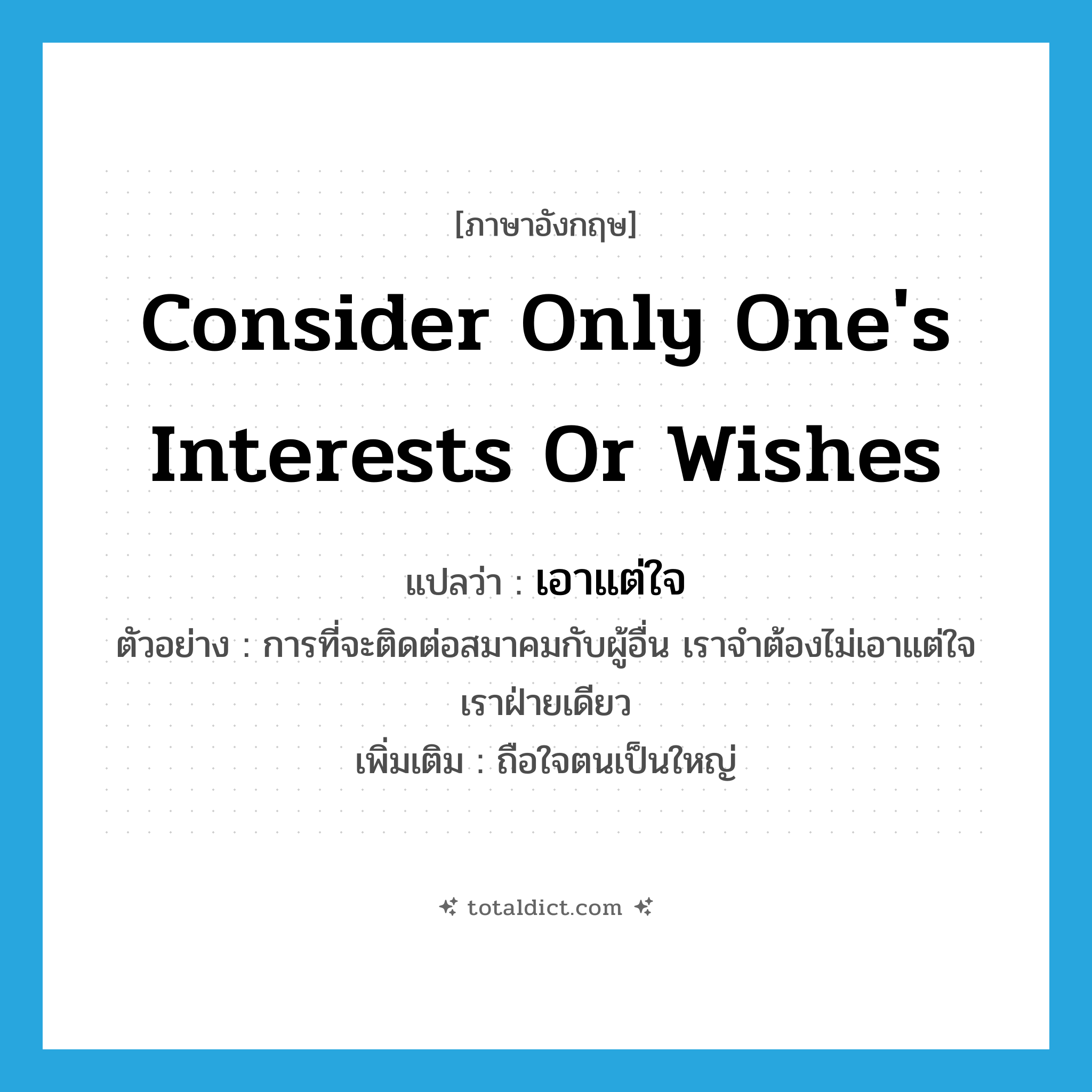 consider only one&#39;s interests or wishes แปลว่า?, คำศัพท์ภาษาอังกฤษ consider only one&#39;s interests or wishes แปลว่า เอาแต่ใจ ประเภท V ตัวอย่าง การที่จะติดต่อสมาคมกับผู้อื่น เราจำต้องไม่เอาแต่ใจเราฝ่ายเดียว เพิ่มเติม ถือใจตนเป็นใหญ่ หมวด V