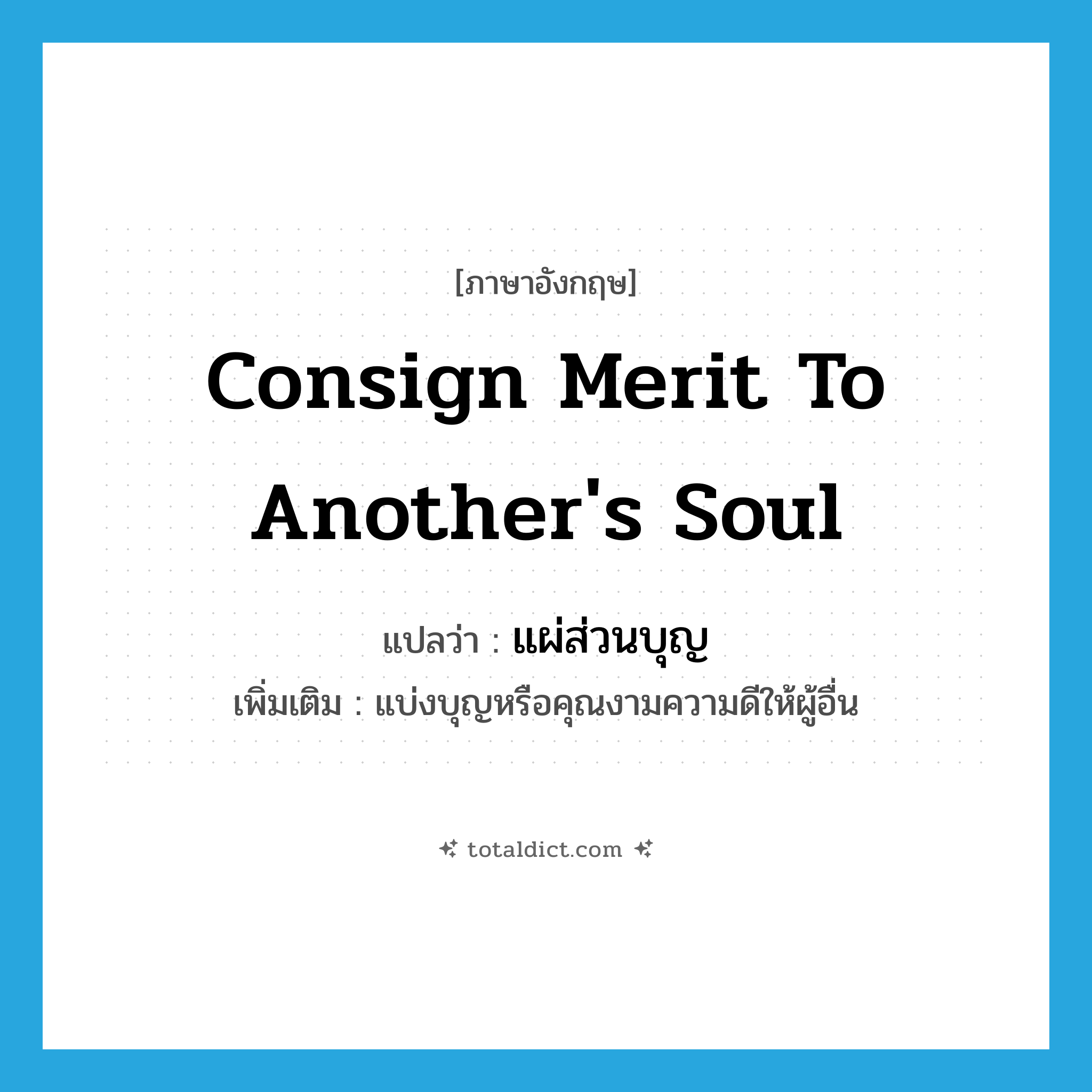consign merit to another&#39;s soul แปลว่า?, คำศัพท์ภาษาอังกฤษ consign merit to another&#39;s soul แปลว่า แผ่ส่วนบุญ ประเภท V เพิ่มเติม แบ่งบุญหรือคุณงามความดีให้ผู้อื่น หมวด V