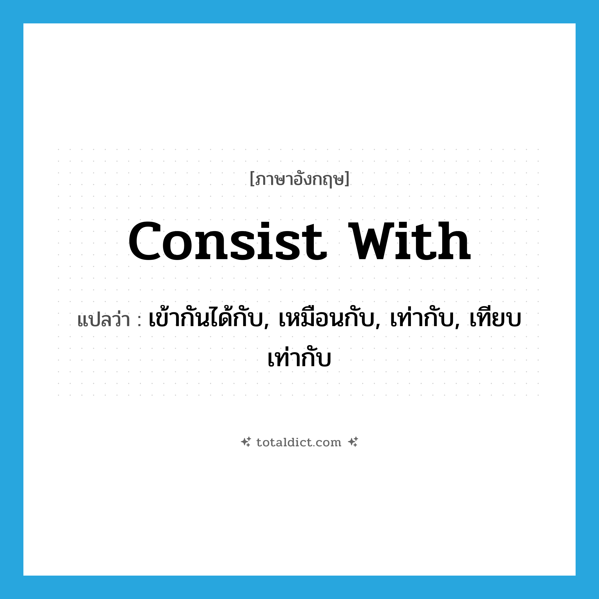 consist with แปลว่า?, คำศัพท์ภาษาอังกฤษ consist with แปลว่า เข้ากันได้กับ, เหมือนกับ, เท่ากับ, เทียบเท่ากับ ประเภท PHRV หมวด PHRV