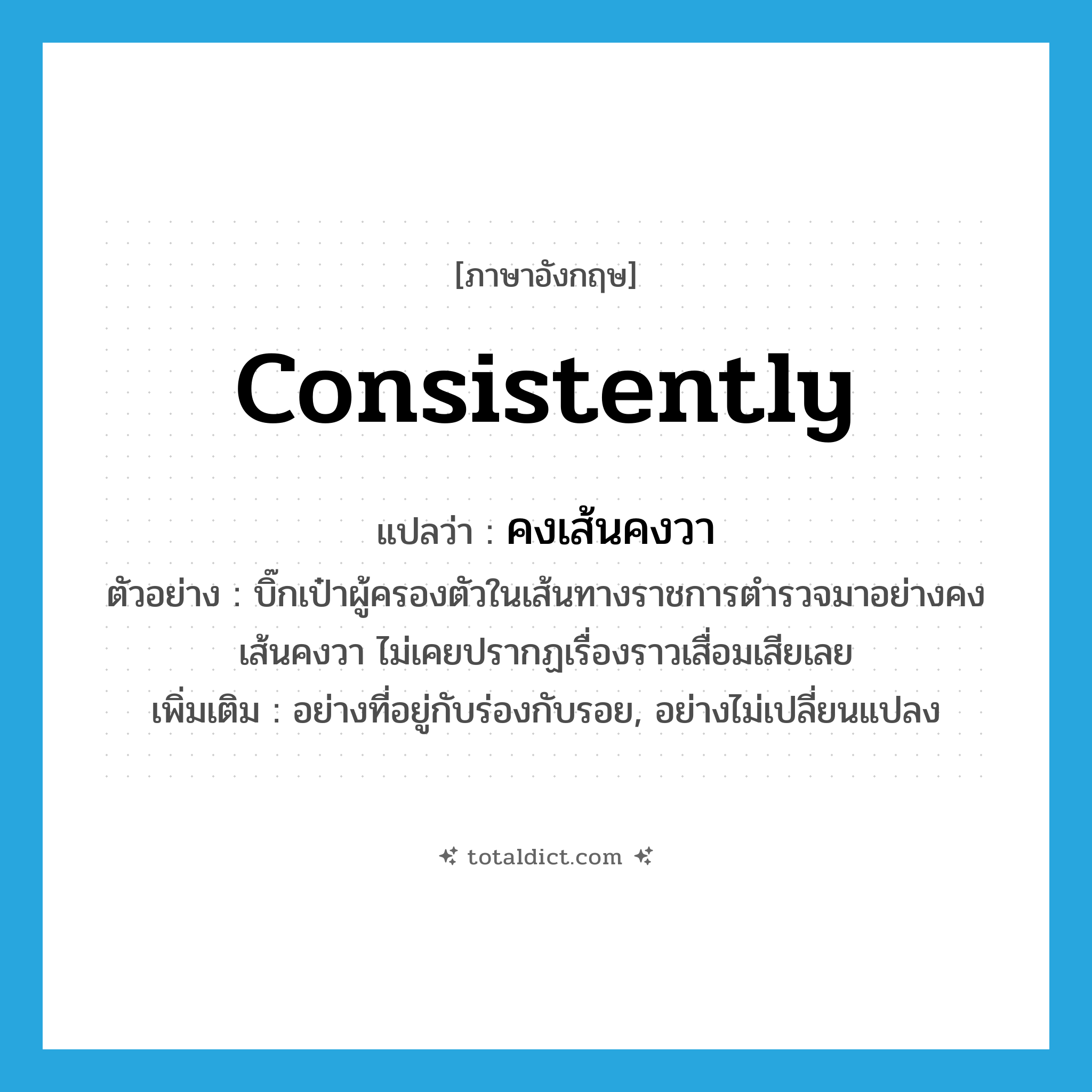 คงเส้นคงวา ภาษาอังกฤษ?, คำศัพท์ภาษาอังกฤษ คงเส้นคงวา แปลว่า consistently ประเภท ADV ตัวอย่าง บิ๊กเป๋าผู้ครองตัวในเส้นทางราชการตำรวจมาอย่างคงเส้นคงวา ไม่เคยปรากฏเรื่องราวเสื่อมเสียเลย เพิ่มเติม อย่างที่อยู่กับร่องกับรอย, อย่างไม่เปลี่ยนแปลง หมวด ADV