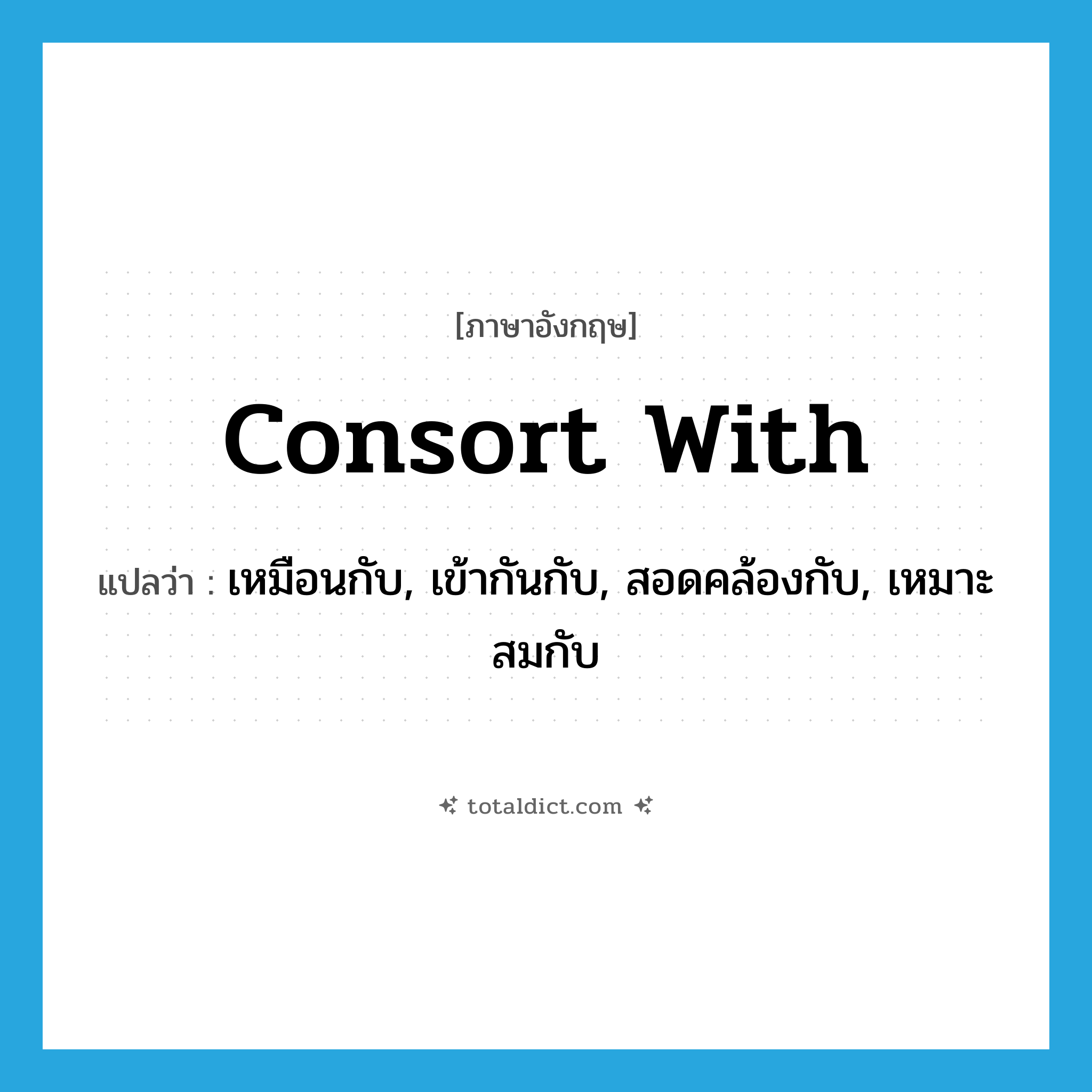 consort with แปลว่า?, คำศัพท์ภาษาอังกฤษ consort with แปลว่า เหมือนกับ, เข้ากันกับ, สอดคล้องกับ, เหมาะสมกับ ประเภท PHRV หมวด PHRV