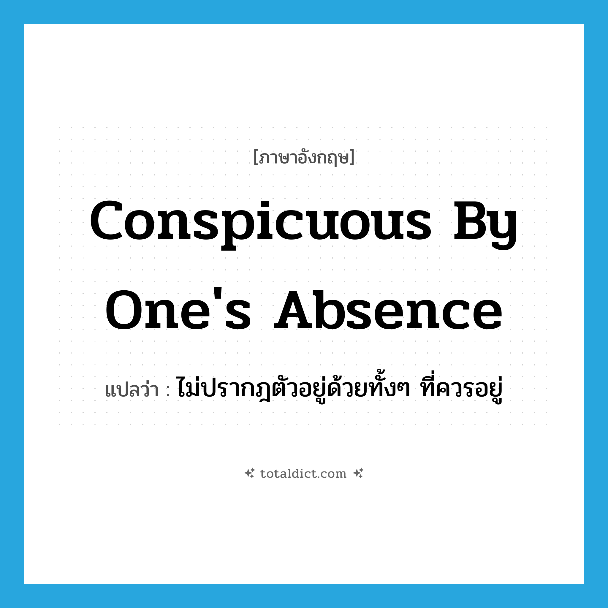 conspicuous by one&#39;s absence แปลว่า?, คำศัพท์ภาษาอังกฤษ conspicuous by one&#39;s absence แปลว่า ไม่ปรากฎตัวอยู่ด้วยทั้งๆ ที่ควรอยู่ ประเภท IDM หมวด IDM