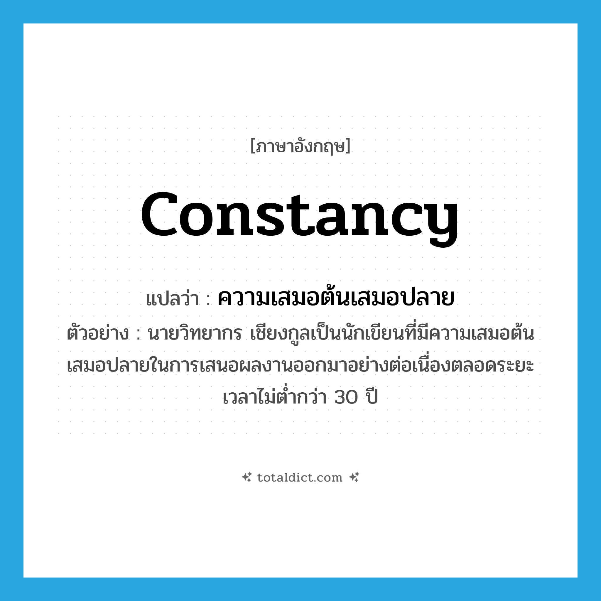 constancy แปลว่า?, คำศัพท์ภาษาอังกฤษ constancy แปลว่า ความเสมอต้นเสมอปลาย ประเภท N ตัวอย่าง นายวิทยากร เชียงกูลเป็นนักเขียนที่มีความเสมอต้นเสมอปลายในการเสนอผลงานออกมาอย่างต่อเนื่องตลอดระยะเวลาไม่ต่ำกว่า 30 ปี หมวด N