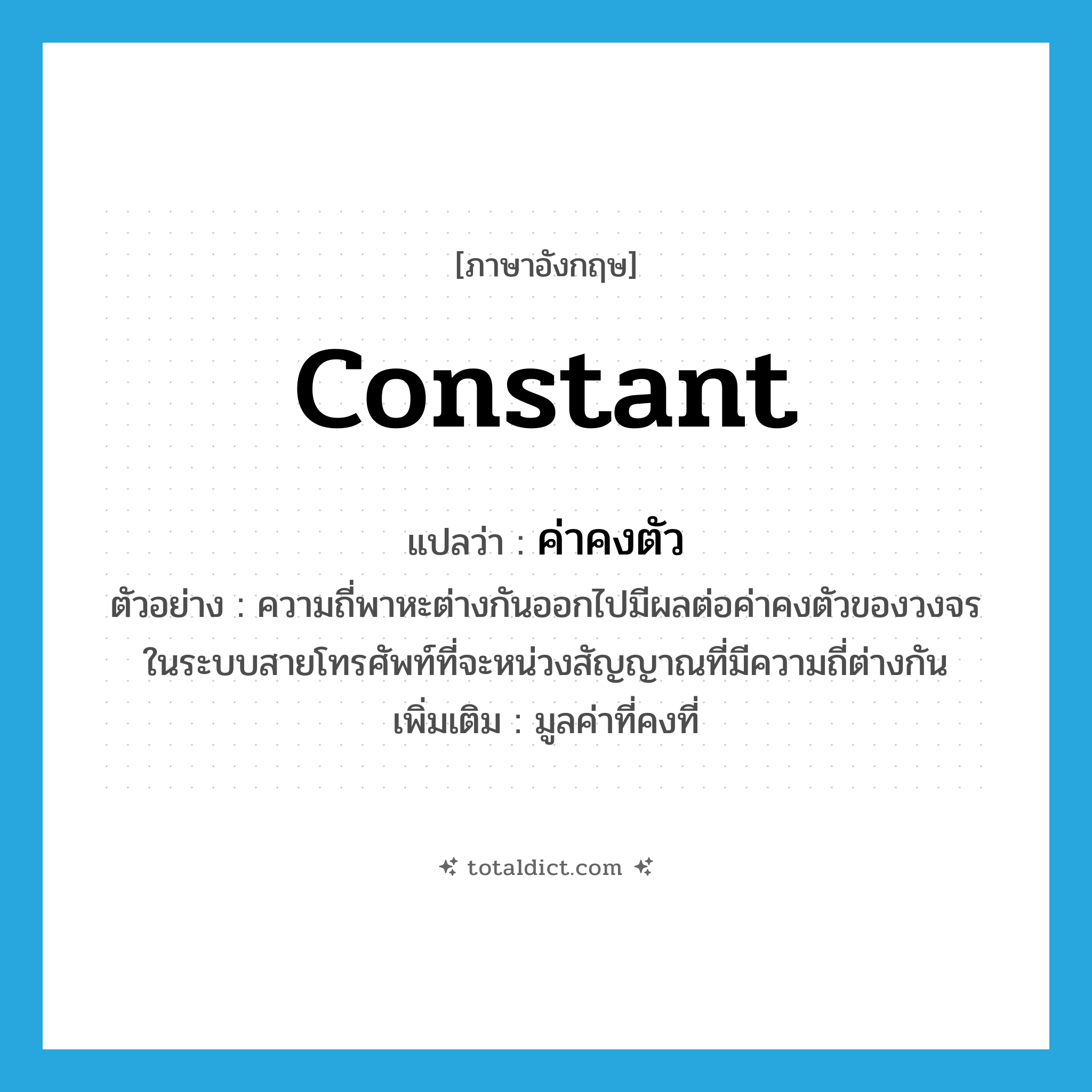 constant แปลว่า?, คำศัพท์ภาษาอังกฤษ constant แปลว่า ค่าคงตัว ประเภท N ตัวอย่าง ความถี่พาหะต่างกันออกไปมีผลต่อค่าคงตัวของวงจรในระบบสายโทรศัพท์ที่จะหน่วงสัญญาณที่มีความถี่ต่างกัน เพิ่มเติม มูลค่าที่คงที่ หมวด N