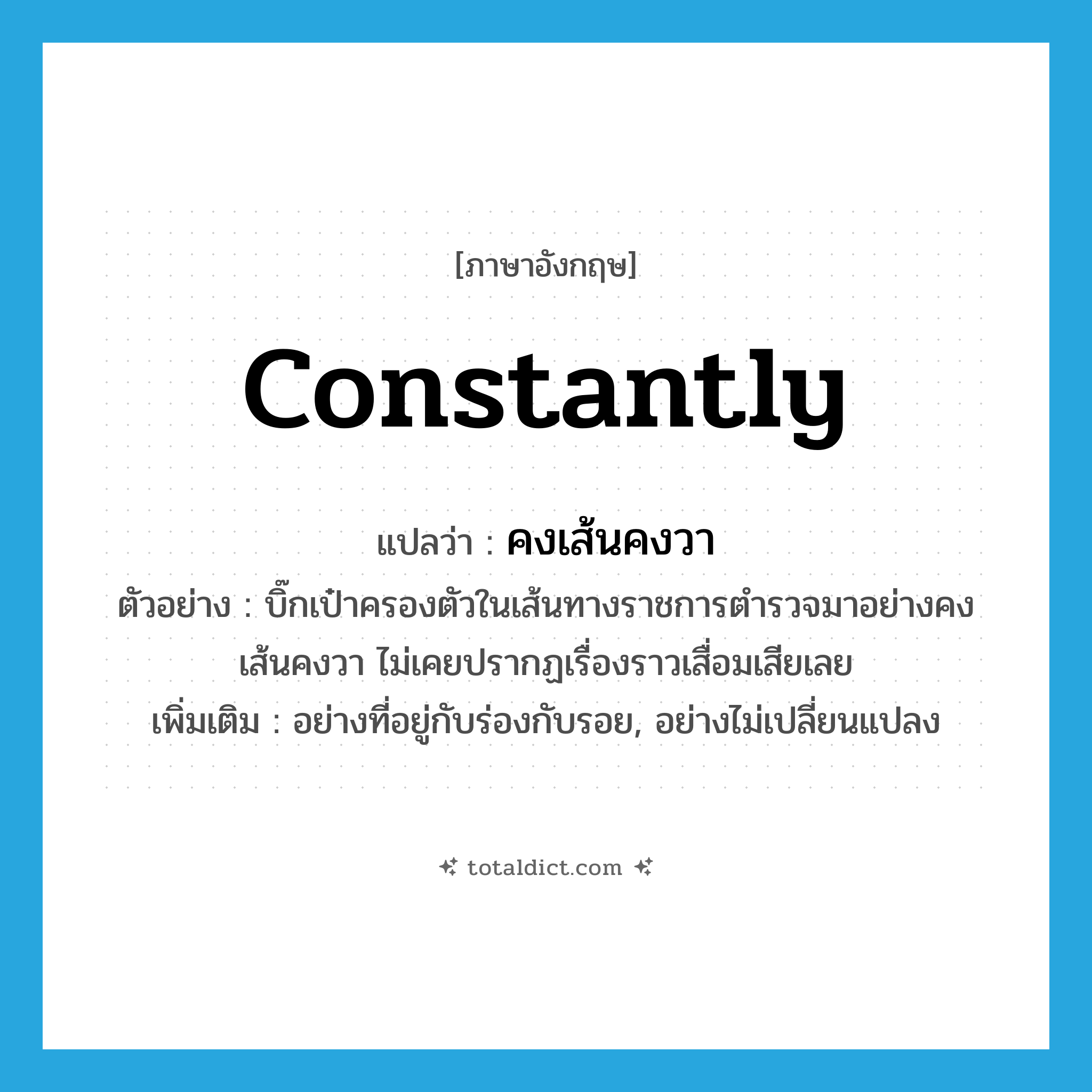 constantly แปลว่า?, คำศัพท์ภาษาอังกฤษ constantly แปลว่า คงเส้นคงวา ประเภท ADV ตัวอย่าง บิ๊กเป๋าครองตัวในเส้นทางราชการตำรวจมาอย่างคงเส้นคงวา ไม่เคยปรากฏเรื่องราวเสื่อมเสียเลย เพิ่มเติม อย่างที่อยู่กับร่องกับรอย, อย่างไม่เปลี่ยนแปลง หมวด ADV