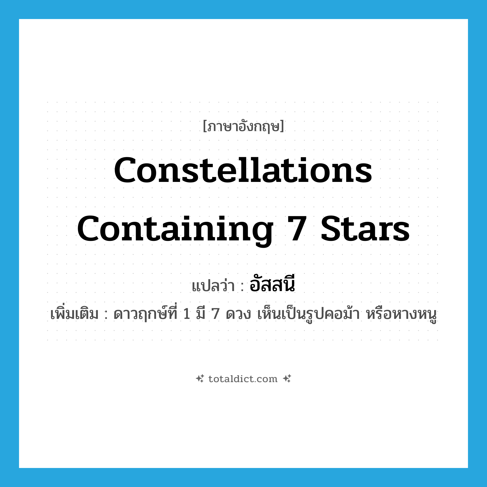 constellations containing 7 stars แปลว่า?, คำศัพท์ภาษาอังกฤษ constellations containing 7 stars แปลว่า อัสสนี ประเภท N เพิ่มเติม ดาวฤกษ์ที่ 1 มี 7 ดวง เห็นเป็นรูปคอม้า หรือหางหนู หมวด N