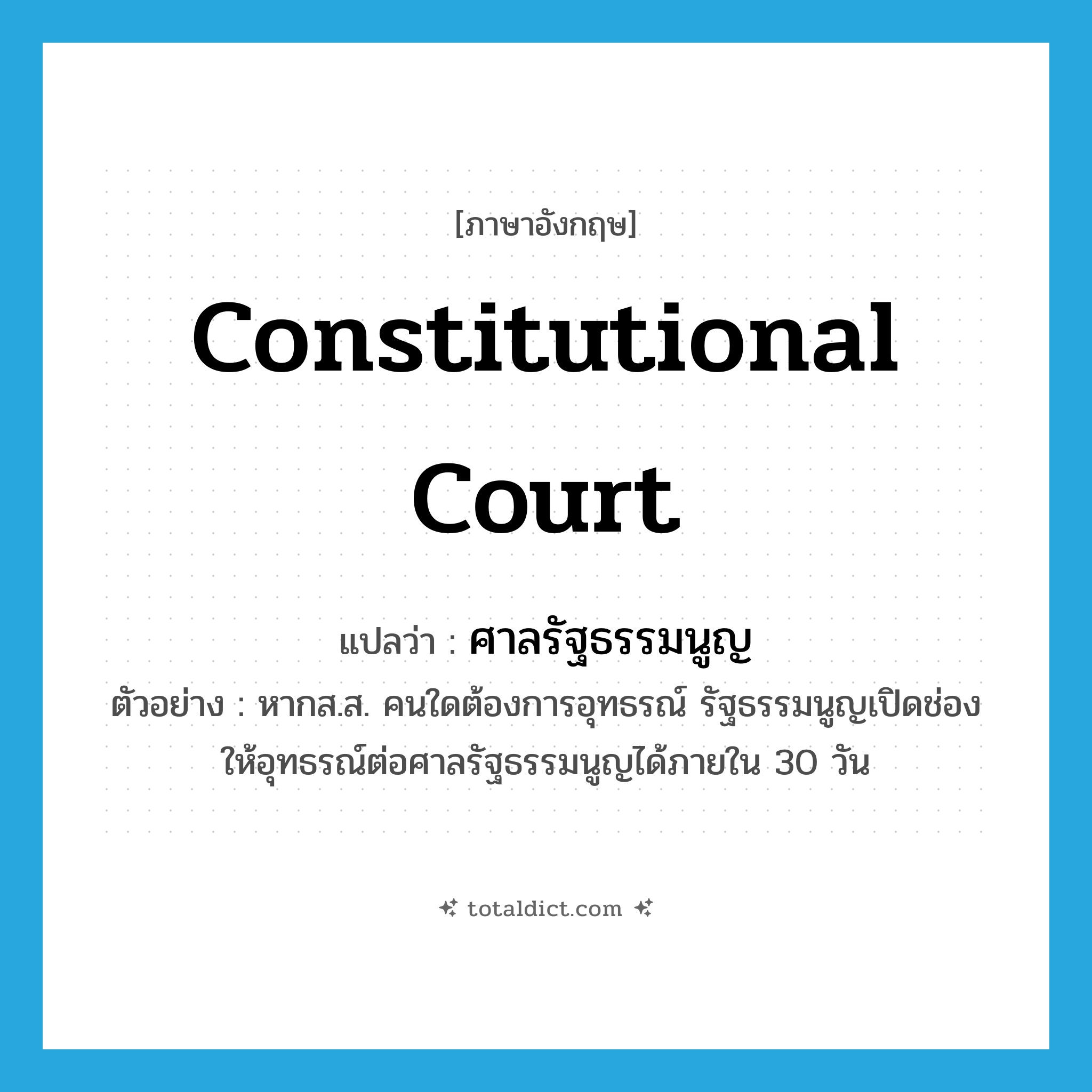 constitutional court แปลว่า?, คำศัพท์ภาษาอังกฤษ constitutional court แปลว่า ศาลรัฐธรรมนูญ ประเภท N ตัวอย่าง หากส.ส. คนใดต้องการอุทธรณ์ รัฐธรรมนูญเปิดช่องให้อุทธรณ์ต่อศาลรัฐธรรมนูญได้ภายใน 30 วัน หมวด N