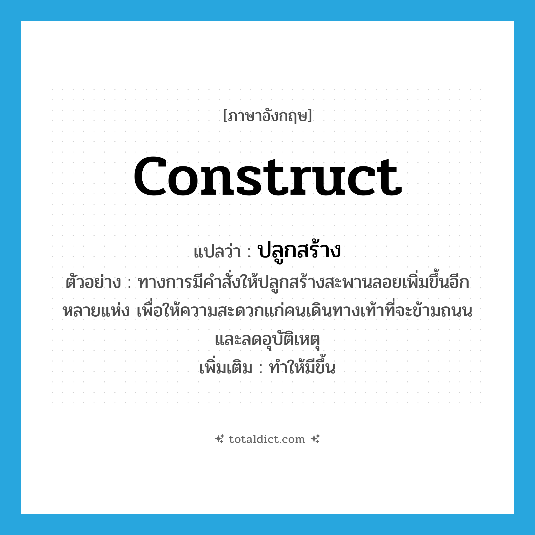 construct แปลว่า?, คำศัพท์ภาษาอังกฤษ construct แปลว่า ปลูกสร้าง ประเภท V ตัวอย่าง ทางการมีคำสั่งให้ปลูกสร้างสะพานลอยเพิ่มขึ้นอีกหลายแห่ง เพื่อให้ความสะดวกแก่คนเดินทางเท้าที่จะข้ามถนน และลดอุบัติเหตุ เพิ่มเติม ทำให้มีขึ้น หมวด V