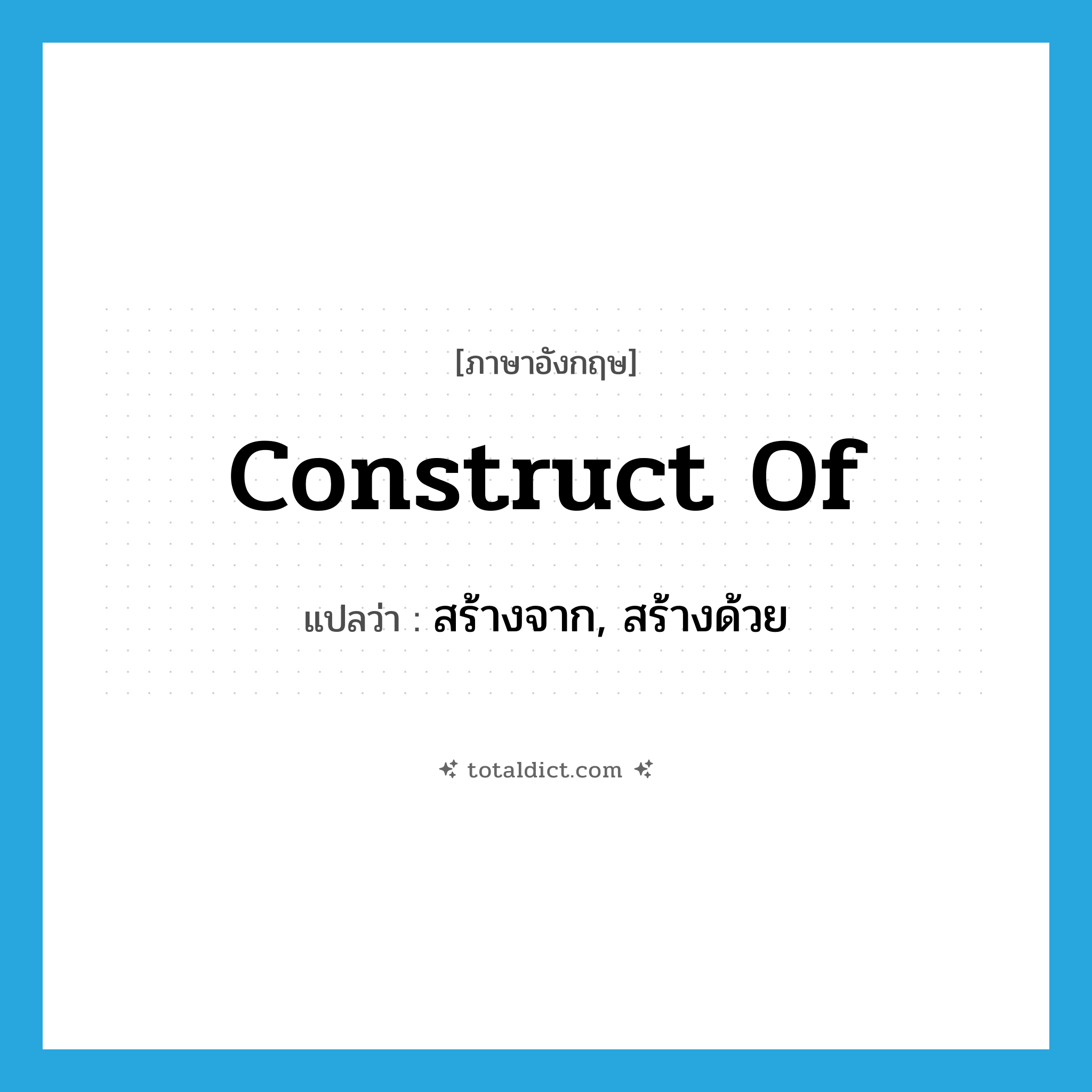 construct of แปลว่า?, คำศัพท์ภาษาอังกฤษ construct of แปลว่า สร้างจาก, สร้างด้วย ประเภท PHRV หมวด PHRV