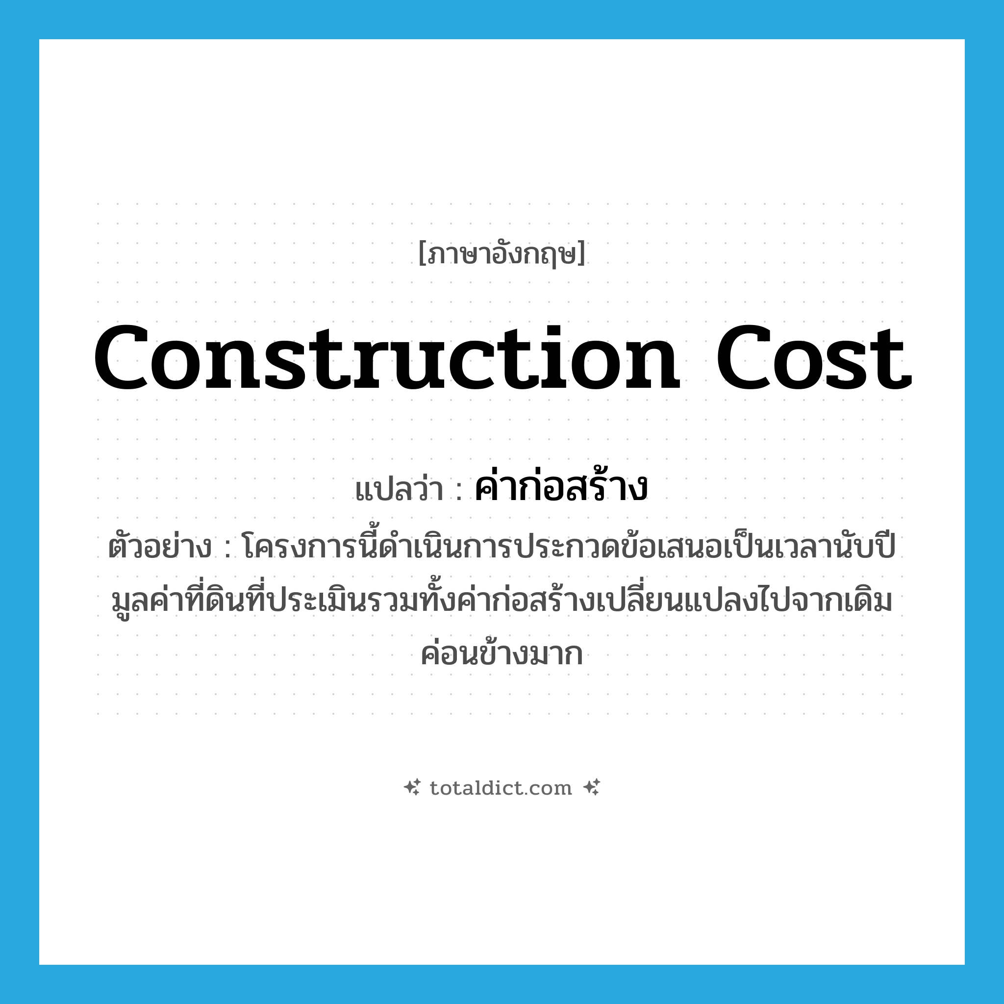 construction cost แปลว่า?, คำศัพท์ภาษาอังกฤษ construction cost แปลว่า ค่าก่อสร้าง ประเภท N ตัวอย่าง โครงการนี้ดำเนินการประกวดข้อเสนอเป็นเวลานับปี มูลค่าที่ดินที่ประเมินรวมทั้งค่าก่อสร้างเปลี่ยนแปลงไปจากเดิมค่อนข้างมาก หมวด N